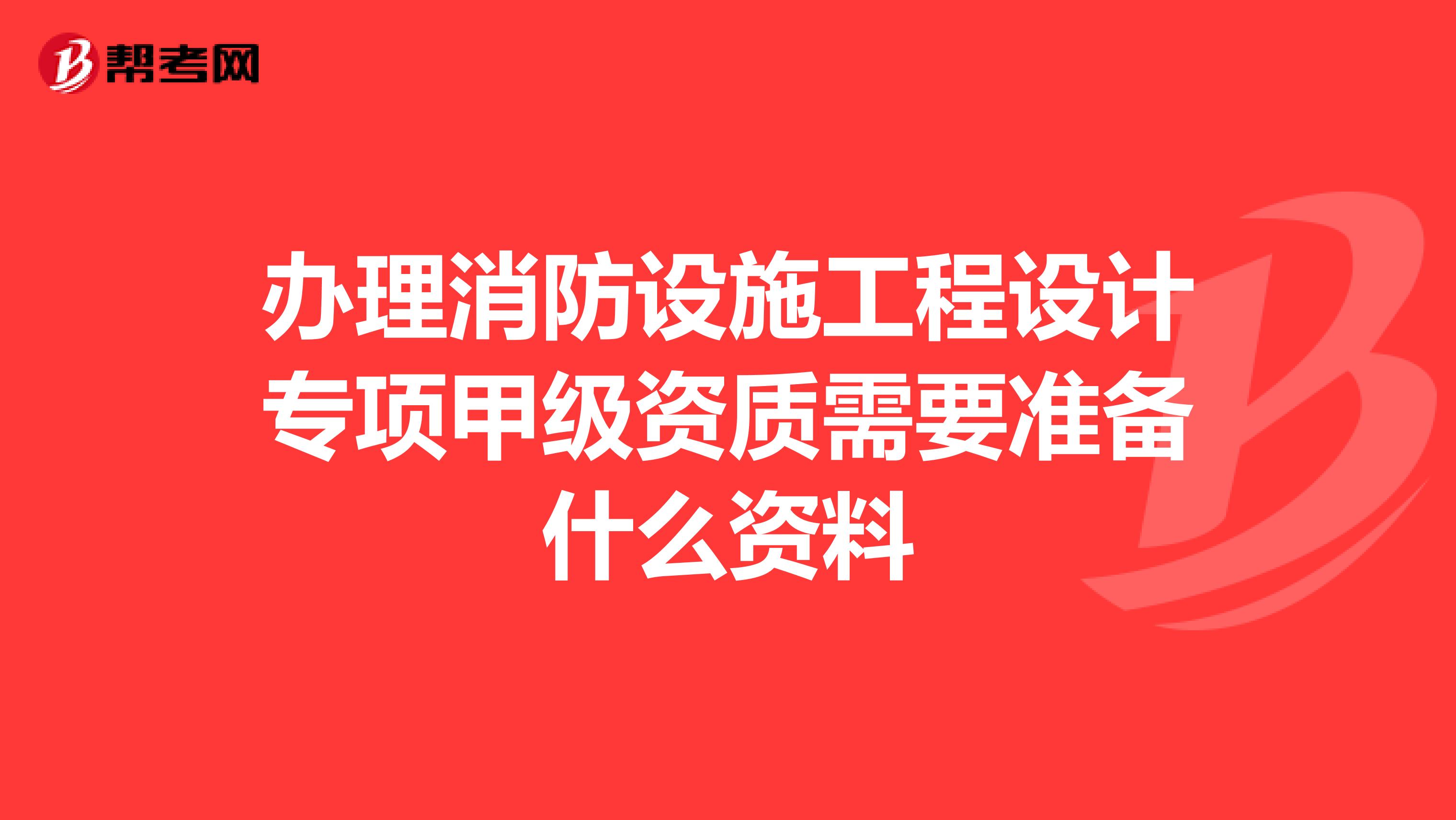办理消防设施工程设计专项甲级资质需要准备什么资料