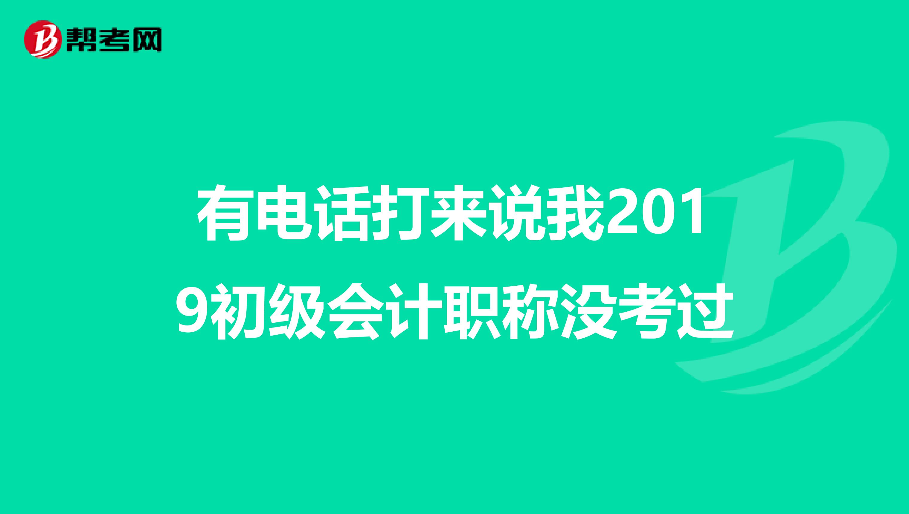 有电话打来说我2019初级会计职称没考过
