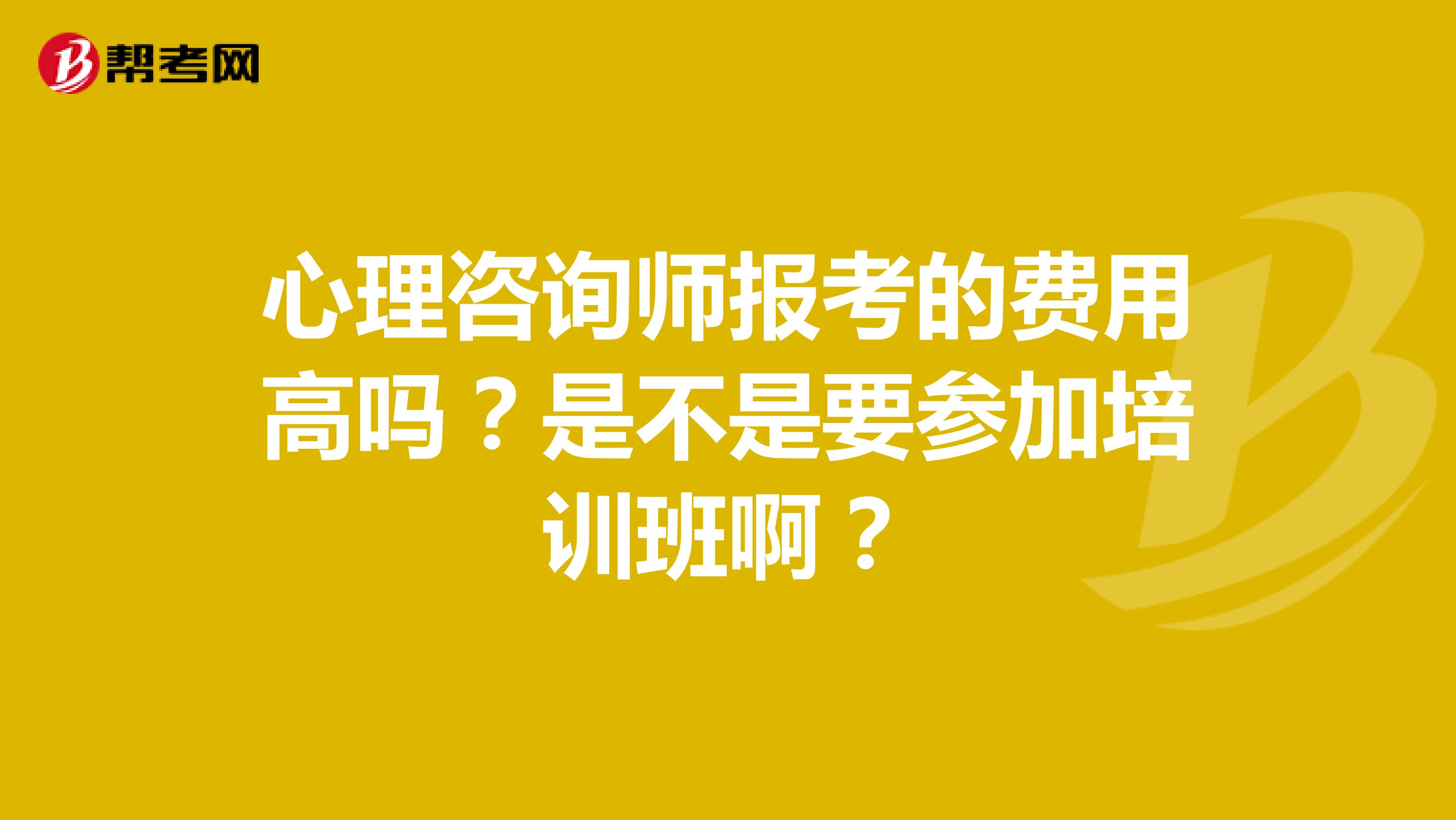 心理咨询师报考的费用高吗？是不是要参加培训班啊？