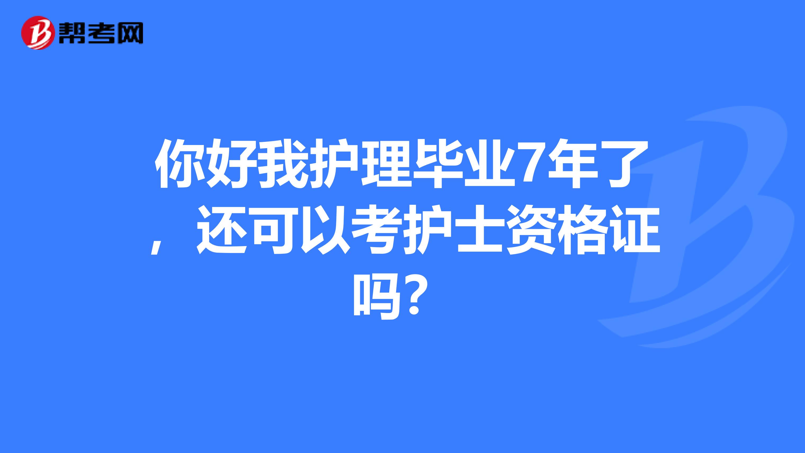 你好我护理毕业7年了，还可以考护士资格证吗？