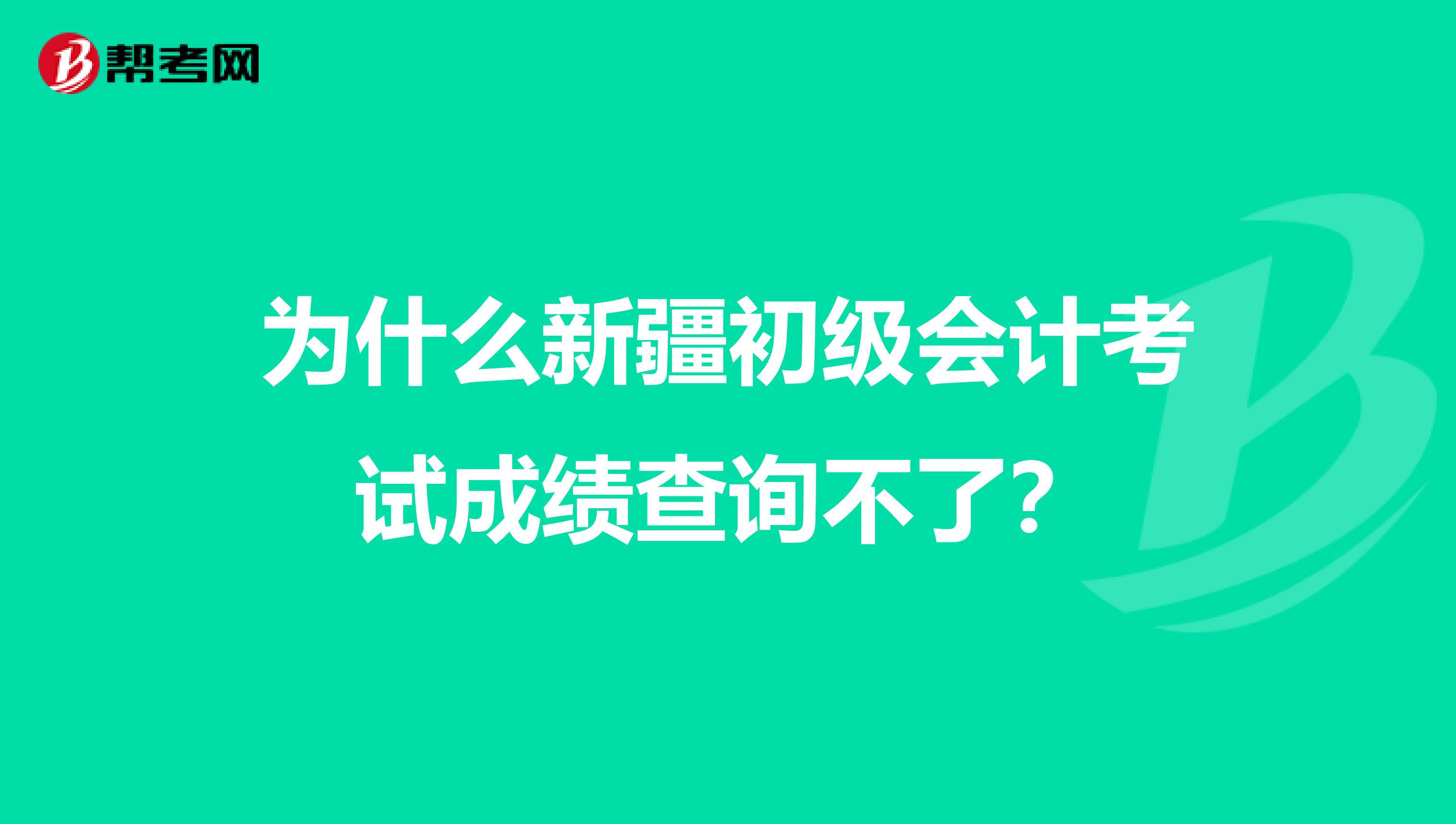 为什么新疆初级会计考试成绩查询不了？