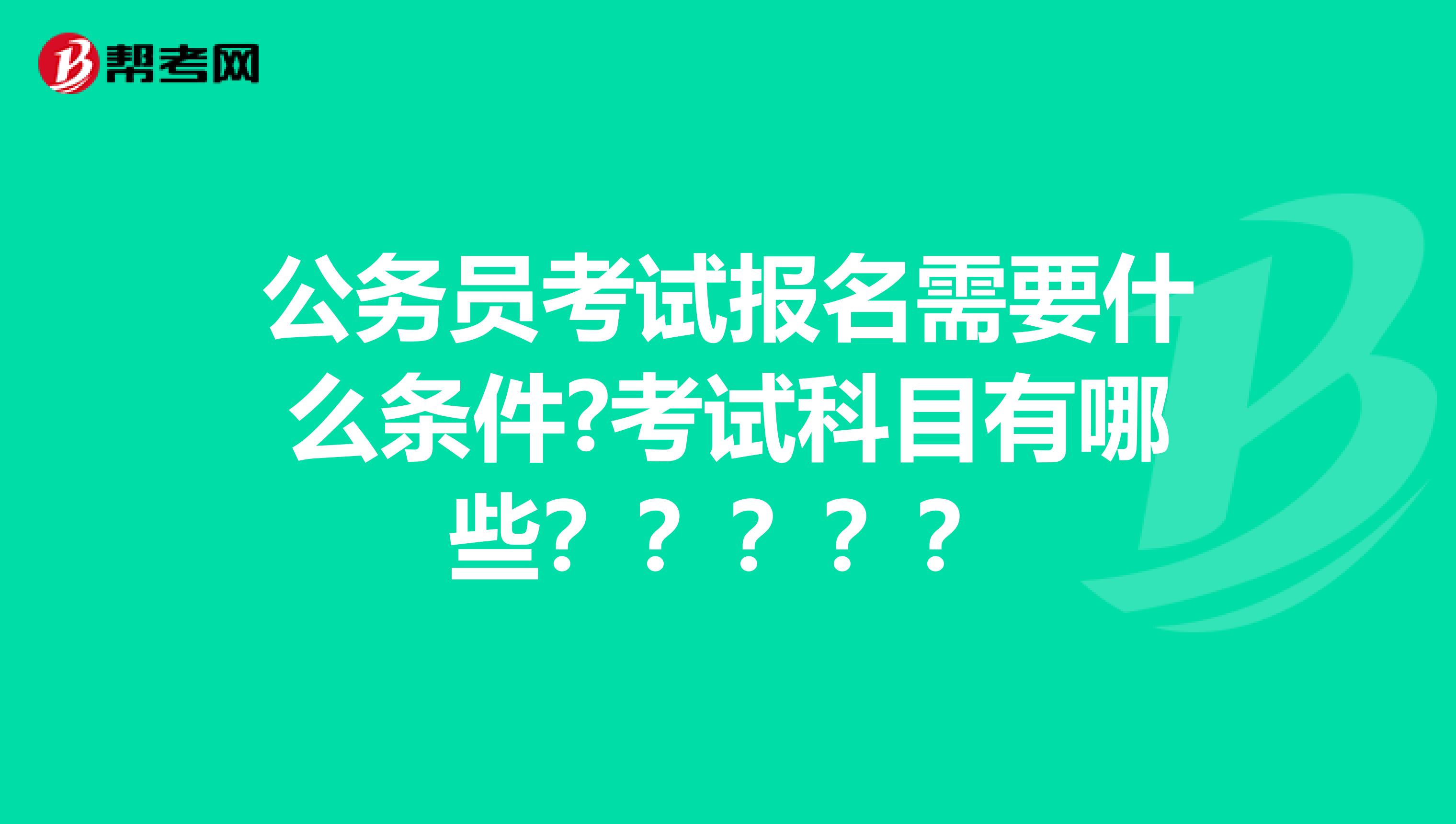 公务员考试报名需要什么条件?考试科目有哪些?????