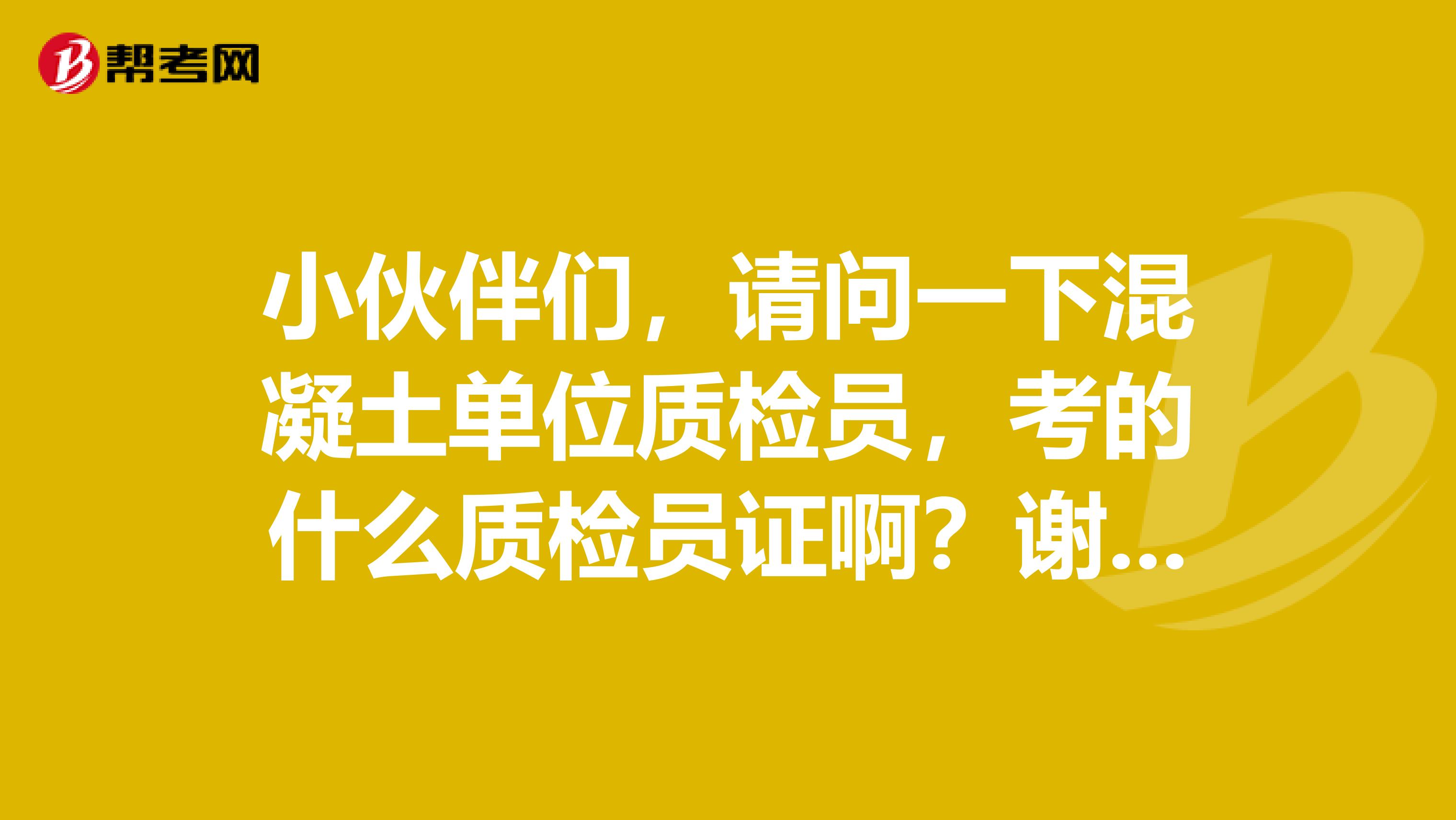 小伙伴们,请问一下混凝土单位质检员,考的什么质检员证啊?谢谢啊