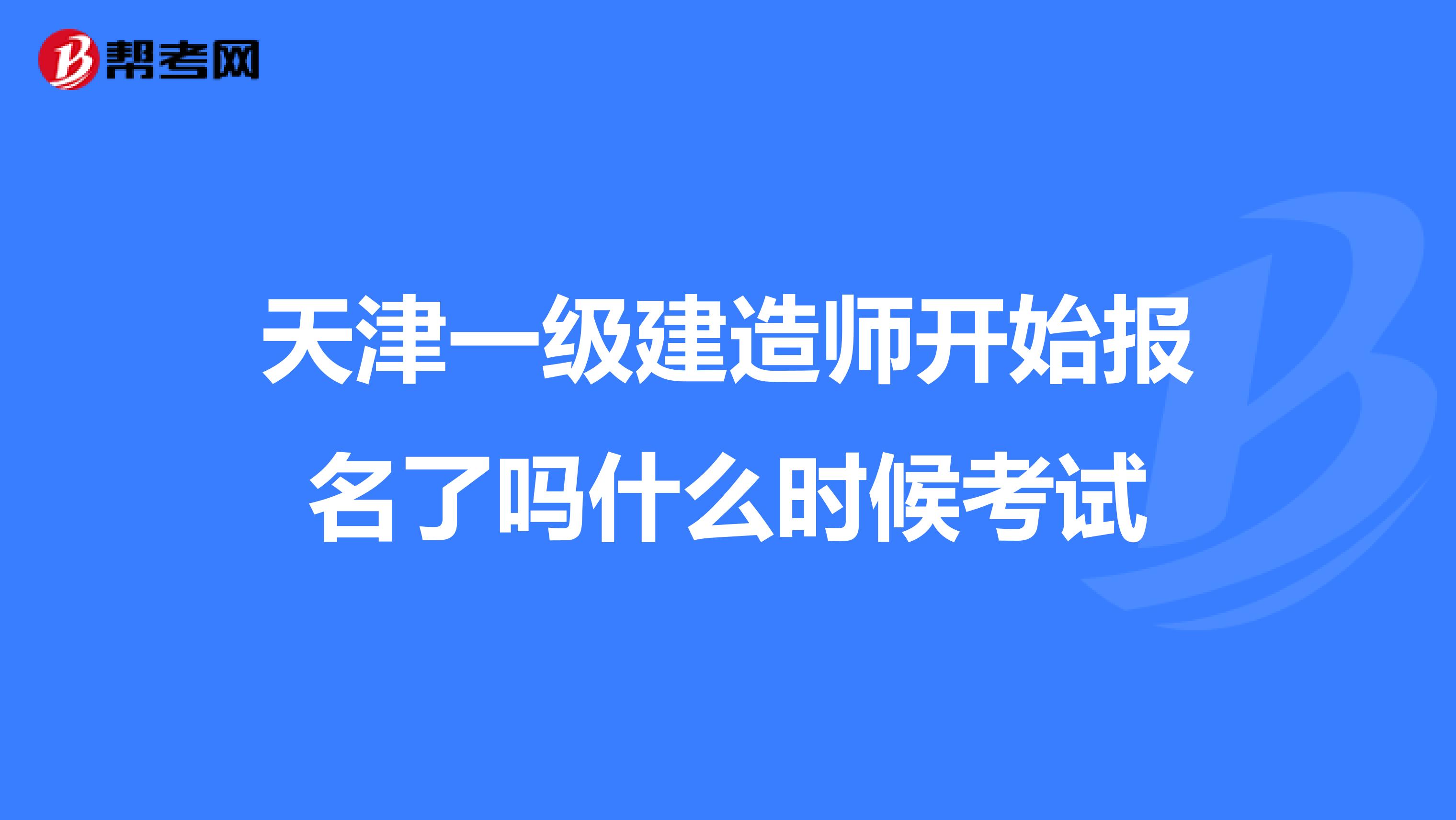 天津一级建造师开始报名了吗什么时候考试