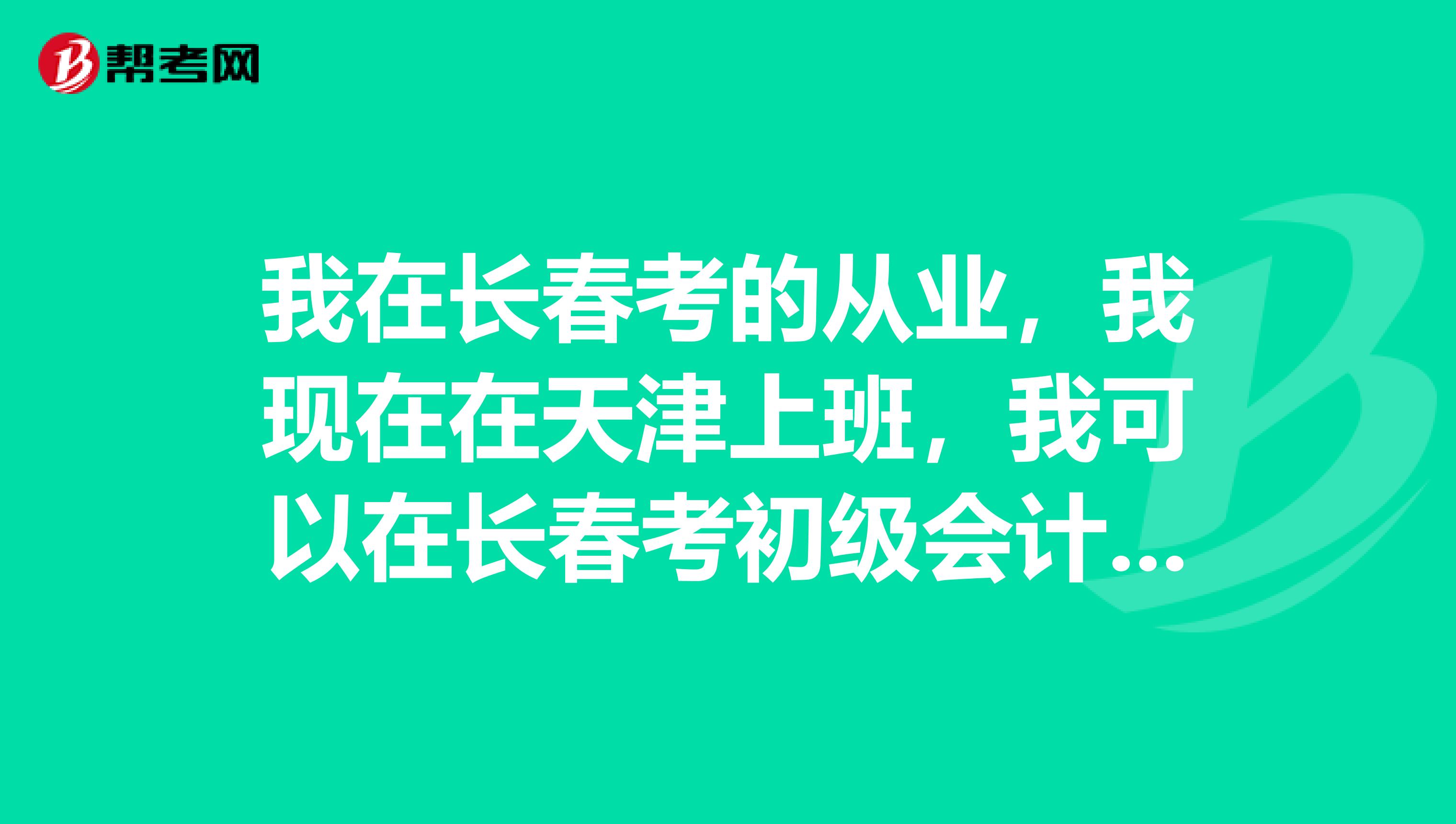 我在长春考的从业，我现在在天津上班，我可以在长春考初级会计职称吗，我的户籍地不是在长春。