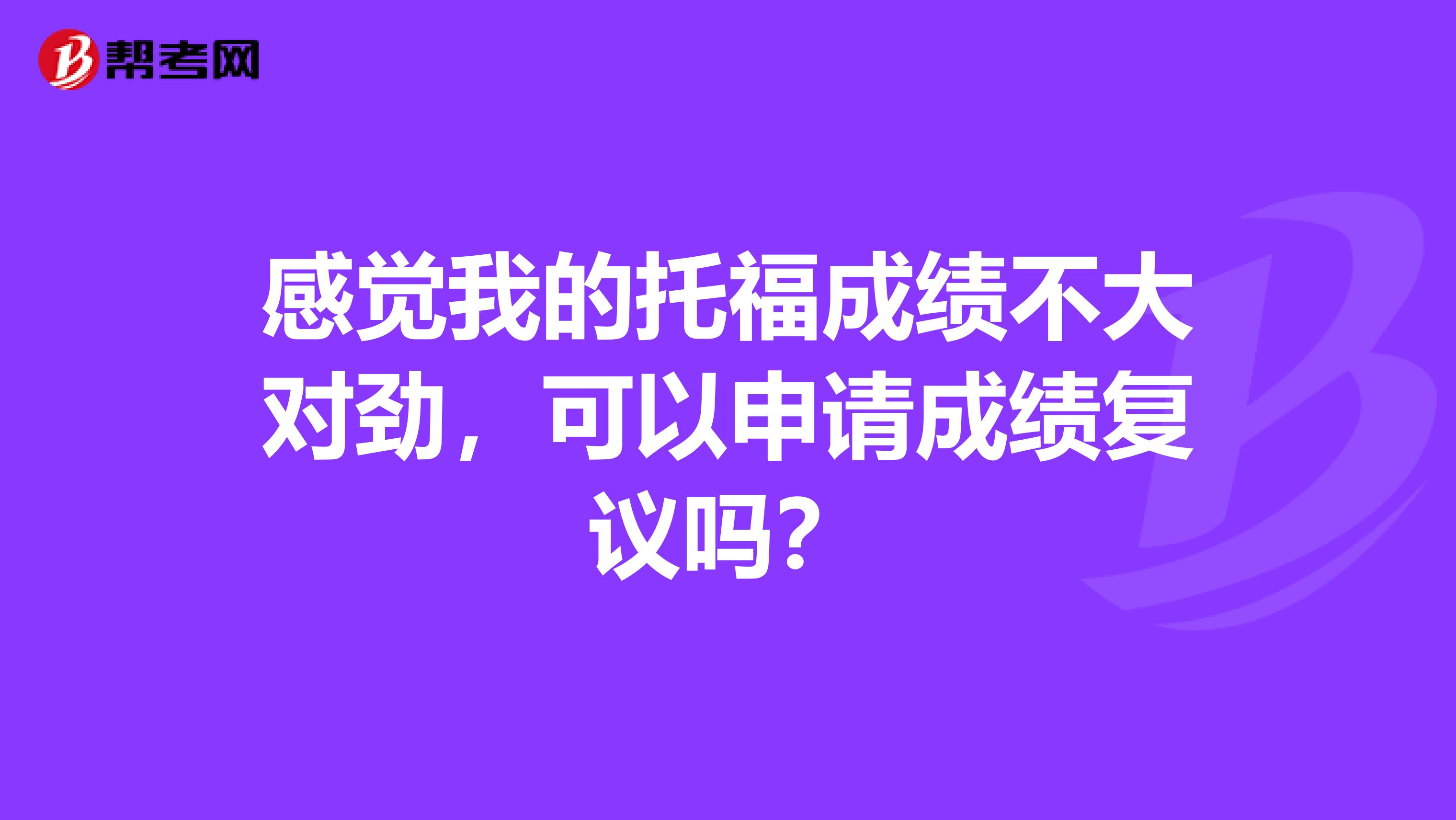 感觉我的托福成绩不大对劲，可以申请成绩复议吗？