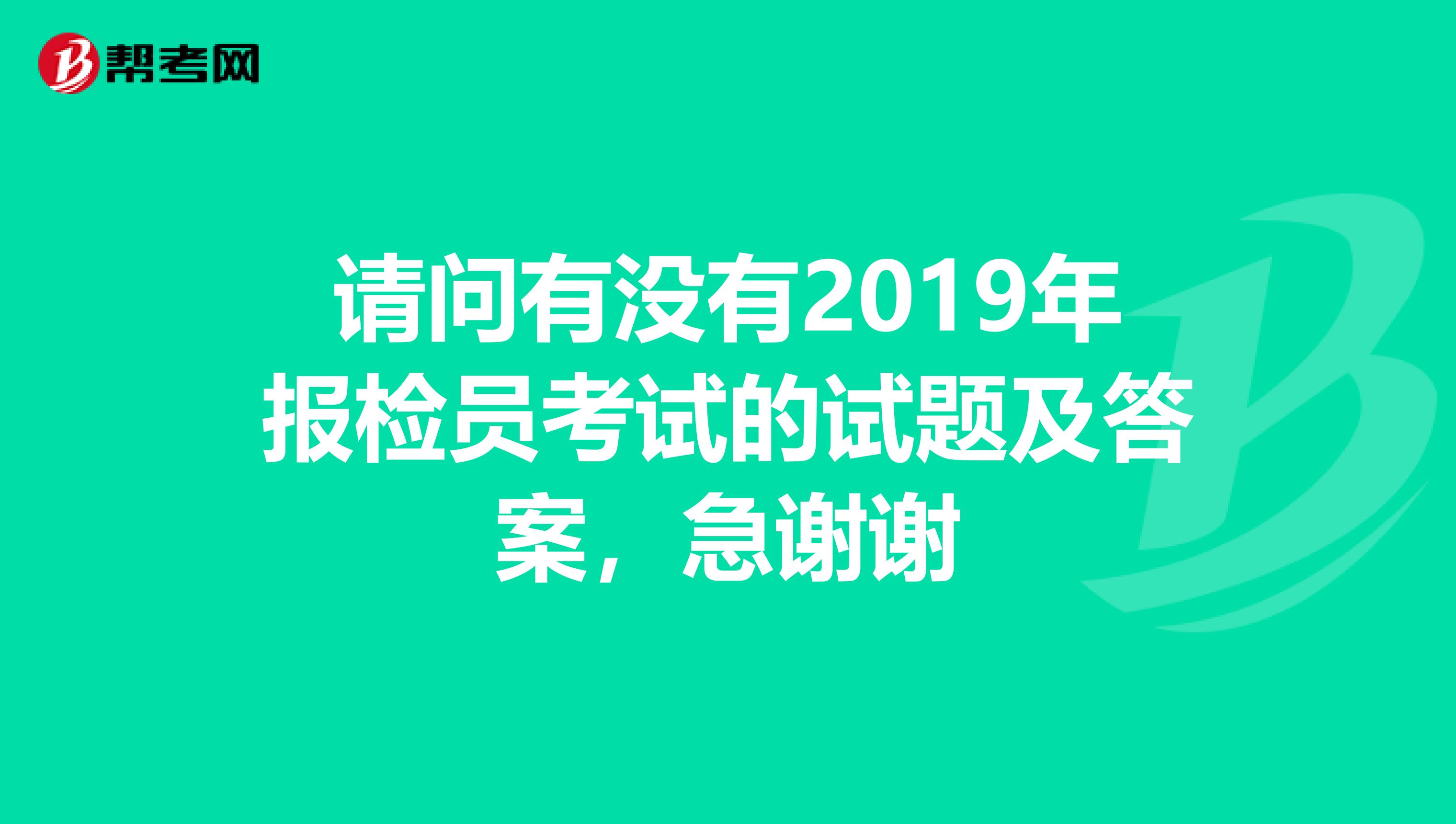 请问有没有2019年报检员考试的试题及答案，急谢谢