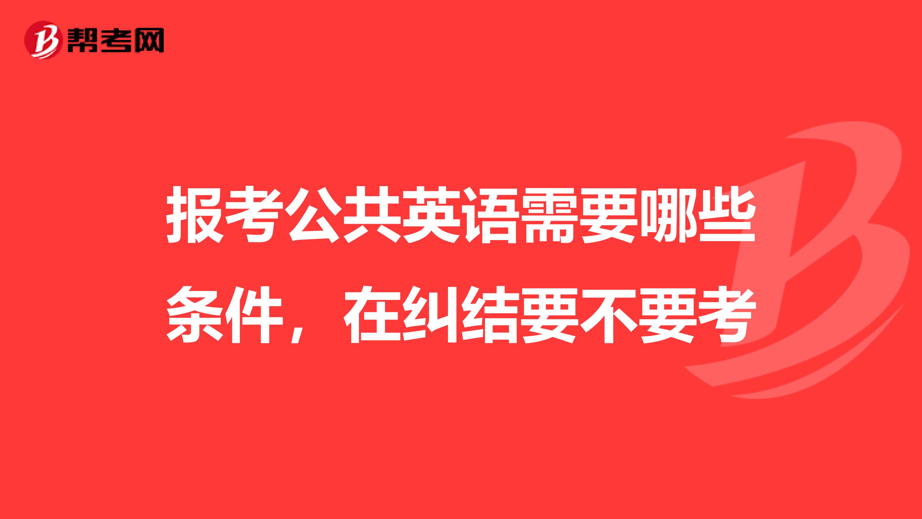 报考公共英语需要哪些条件,在纠结要不要考