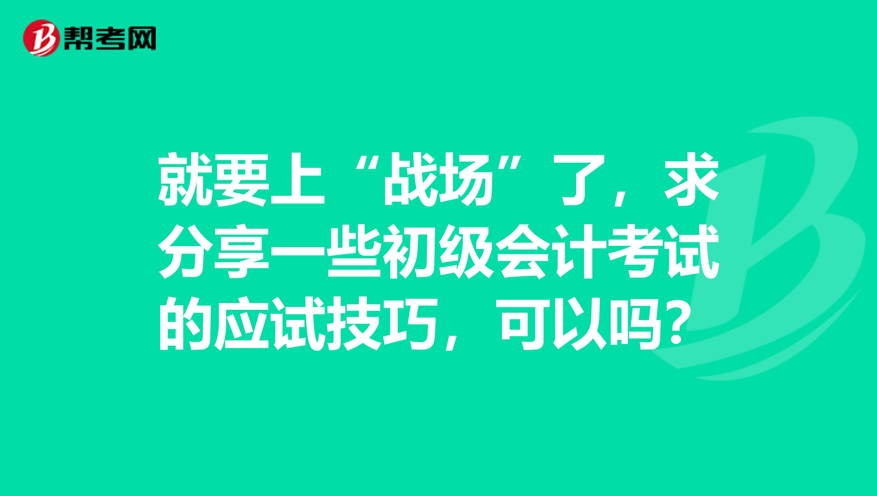 就要上“战场”了，求分享一些初级会计考试的应试技巧，可以吗？