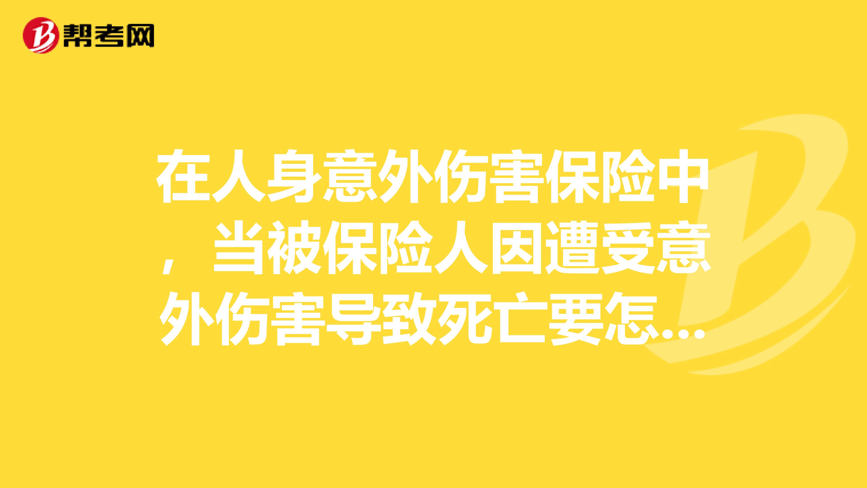 在人身意外伤害保险中,当被保险人因遭受意外伤害导致死亡要怎么理赔?
