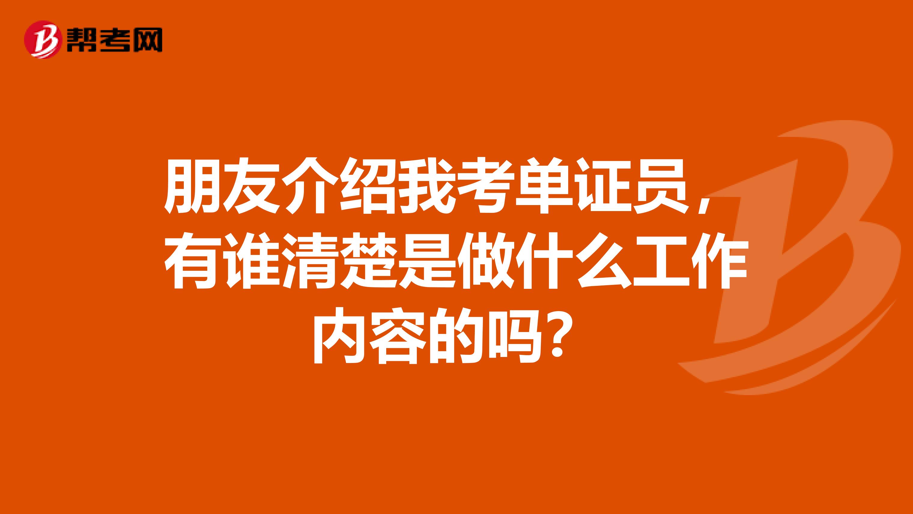 朋友介紹我考單證員，有誰清楚是做什么工作內容的嗎？
