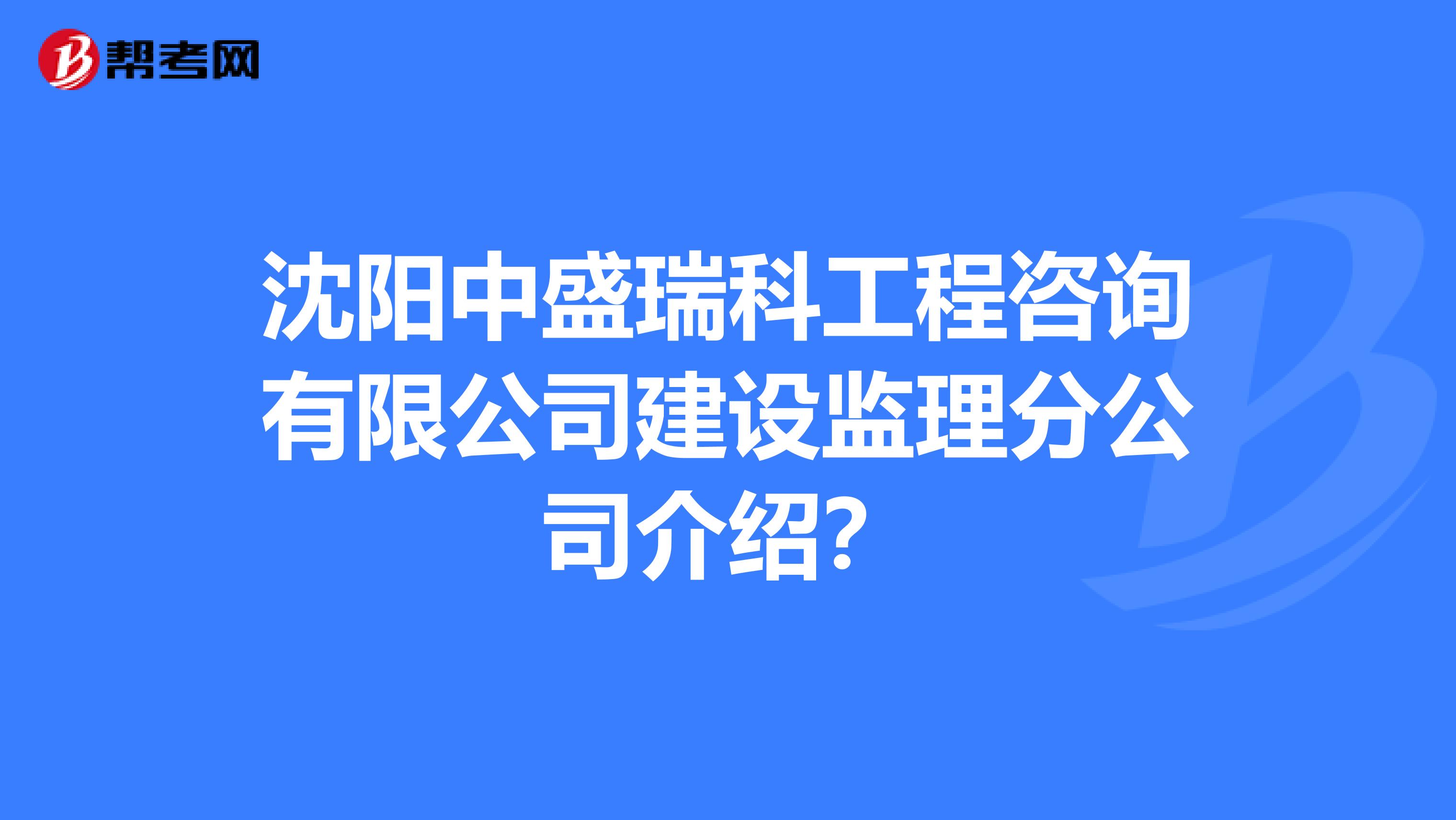 沈阳中盛瑞科工程咨询有限公司建设监理分公司介绍？