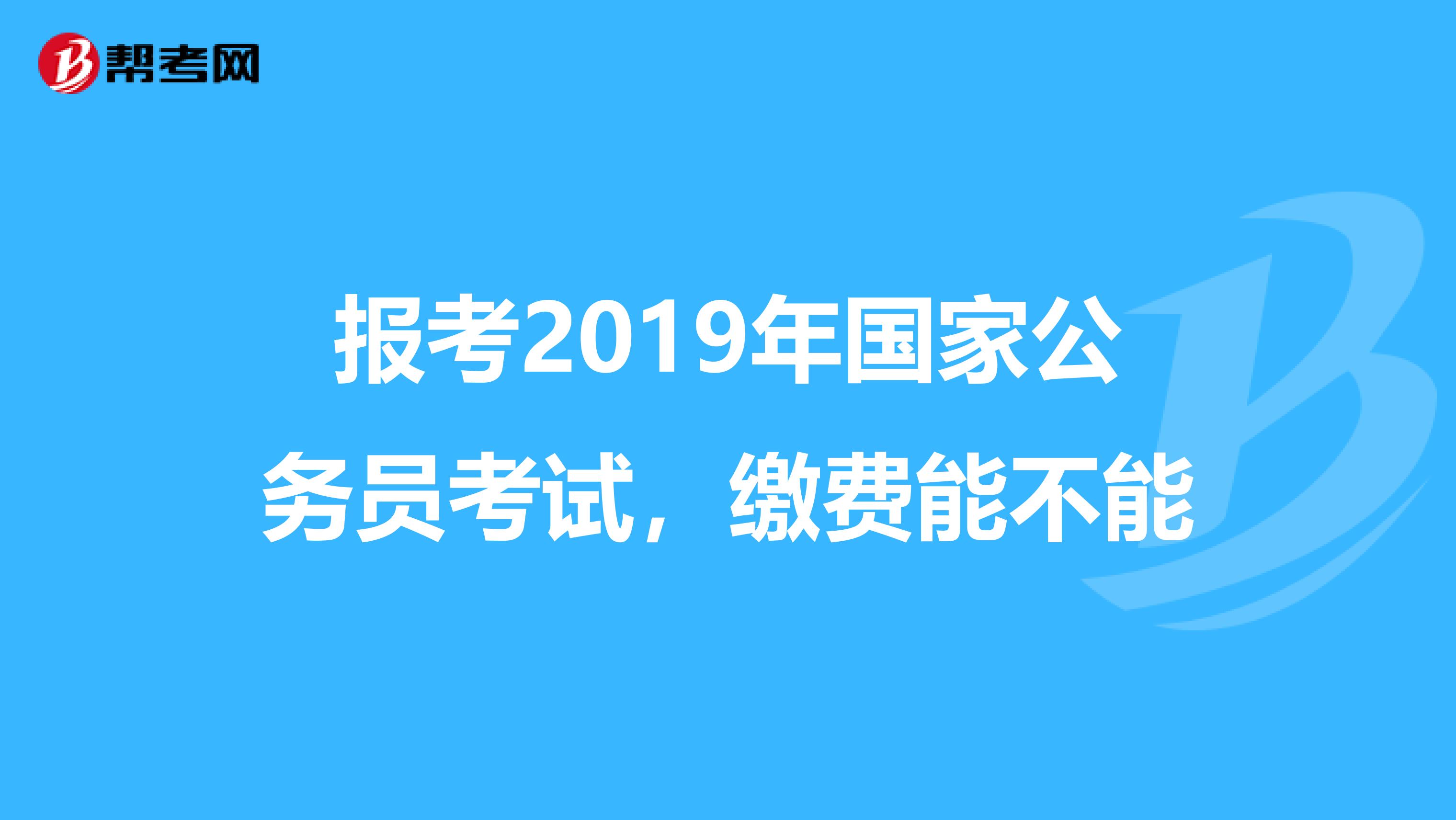 报考2019年国家公务员考试,缴费能不能