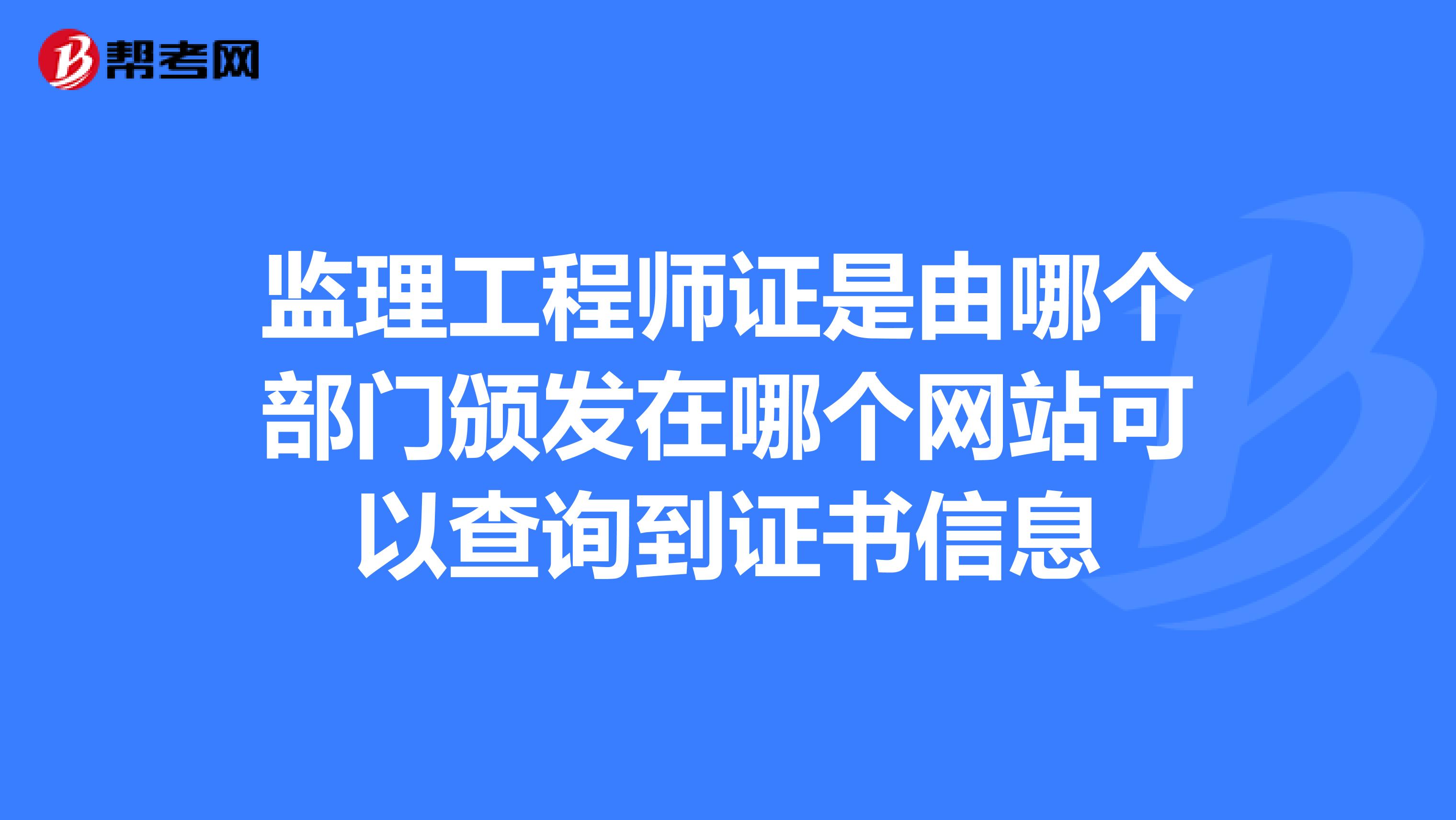 监理工程师证是由哪个部门颁发在哪个网站可以查询到证书信息