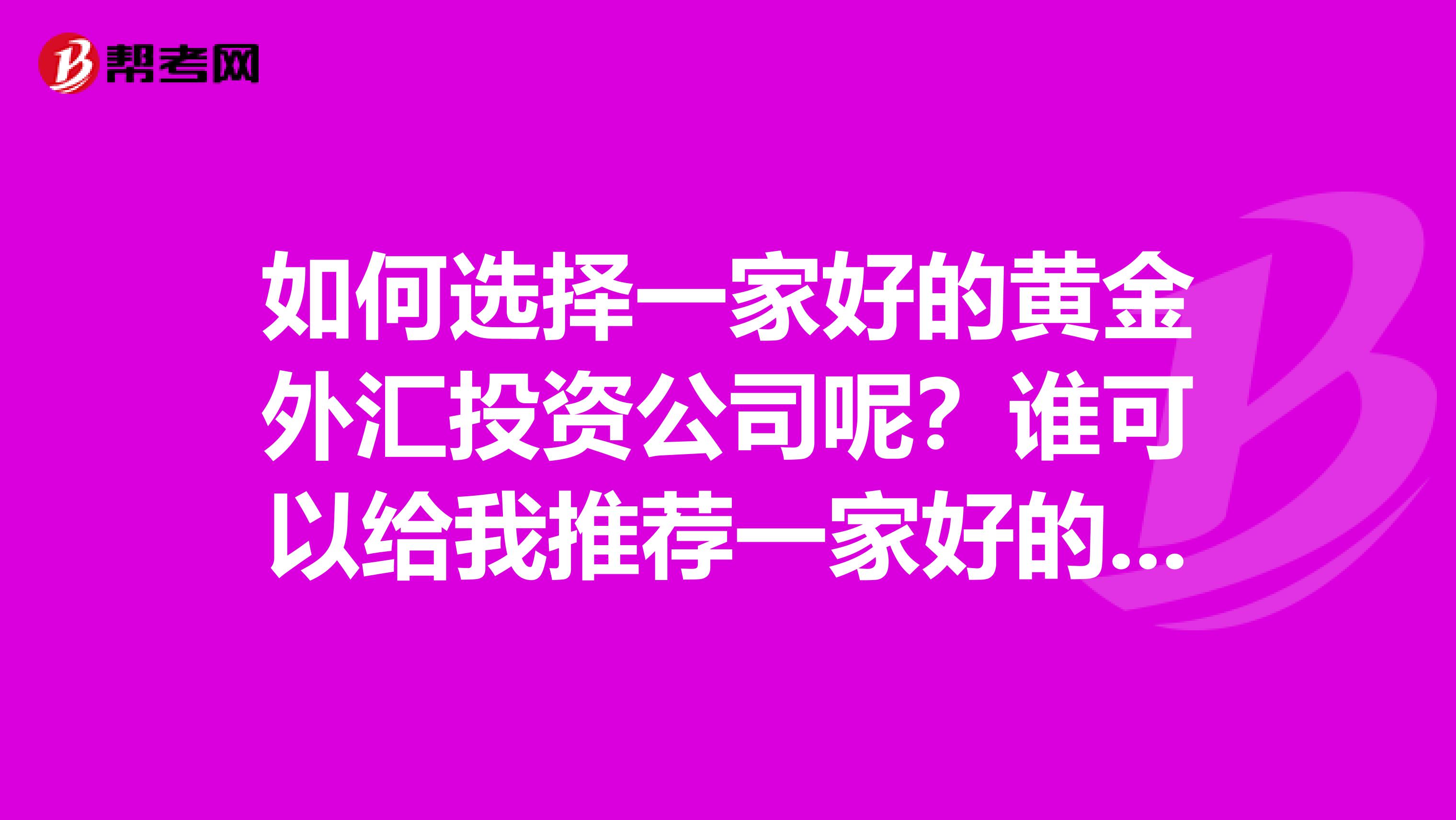 如何选择一家好的黄金外汇投资公司呢?谁可以给我推荐一家好的黄金外汇投资公司?