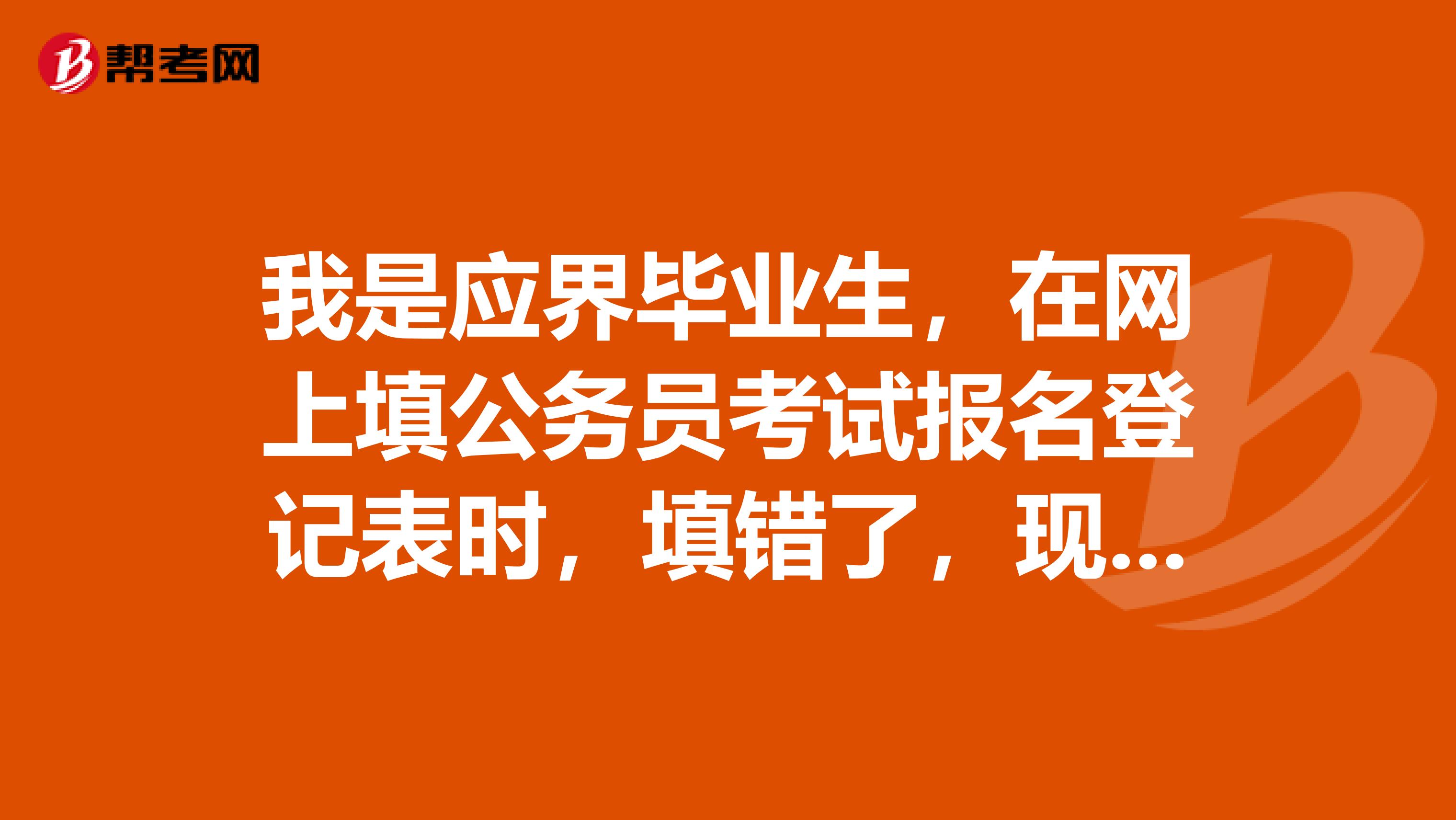 我是应界毕业生,在网上填公务员考试报名登记表时,填错了,现在面试审核