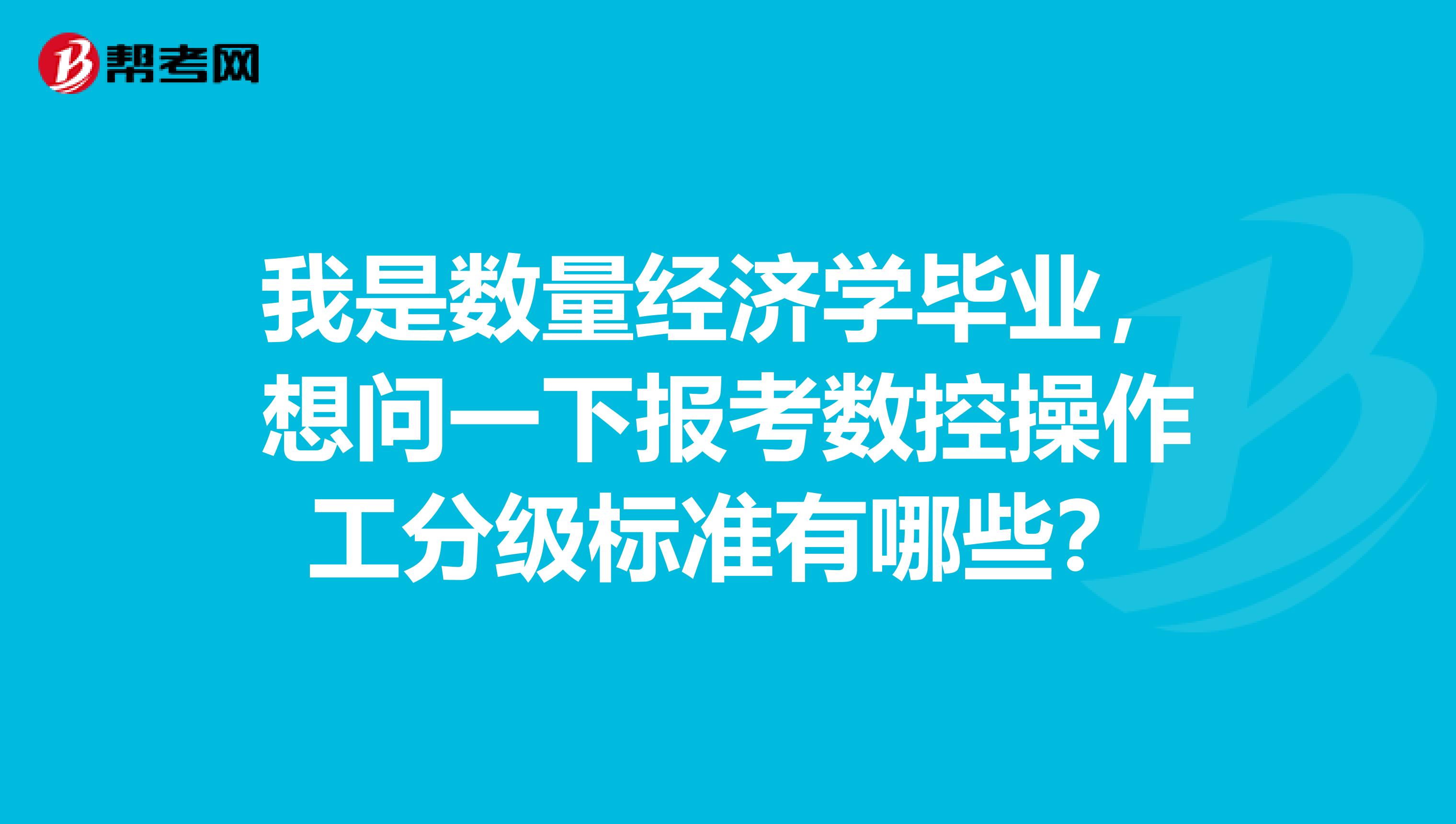 我是数量经济学毕业,想问一下报考数控操作工分级标准有哪些?