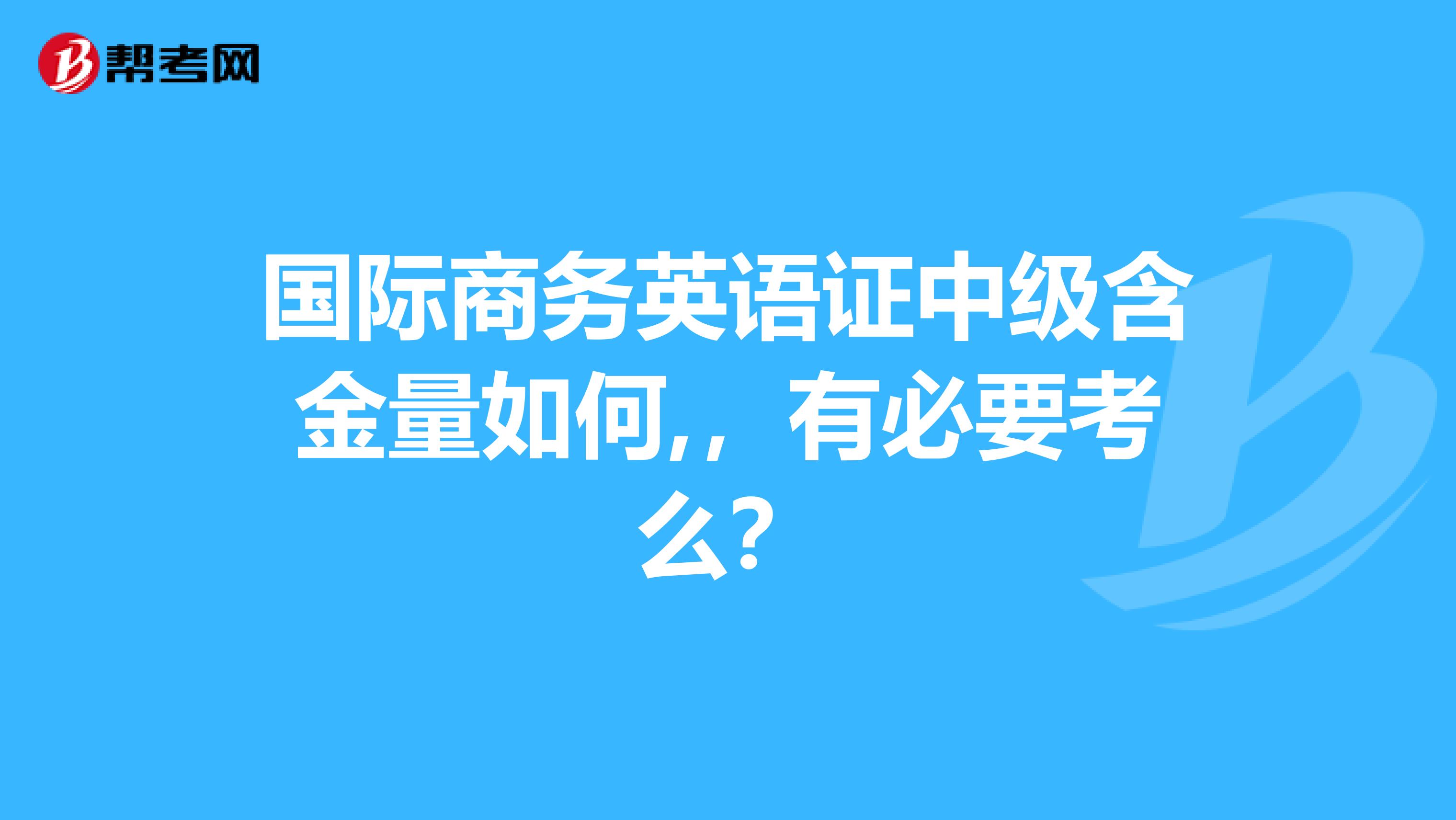国际商务英语证中级含金量如何,,有必要考么?