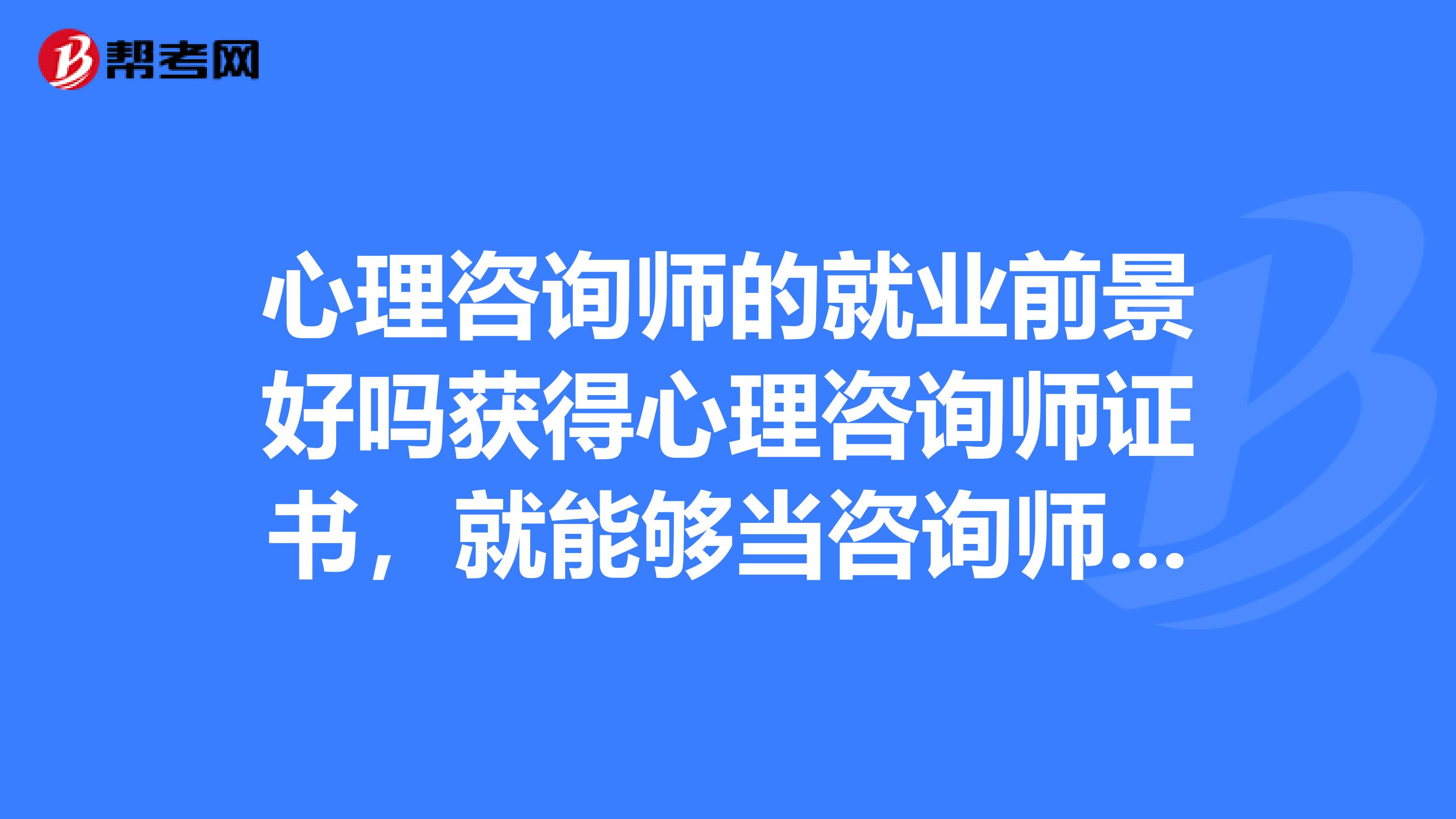 心理咨询师的就业前景好吗获得心理咨询师证书，就能够当咨询师了吗