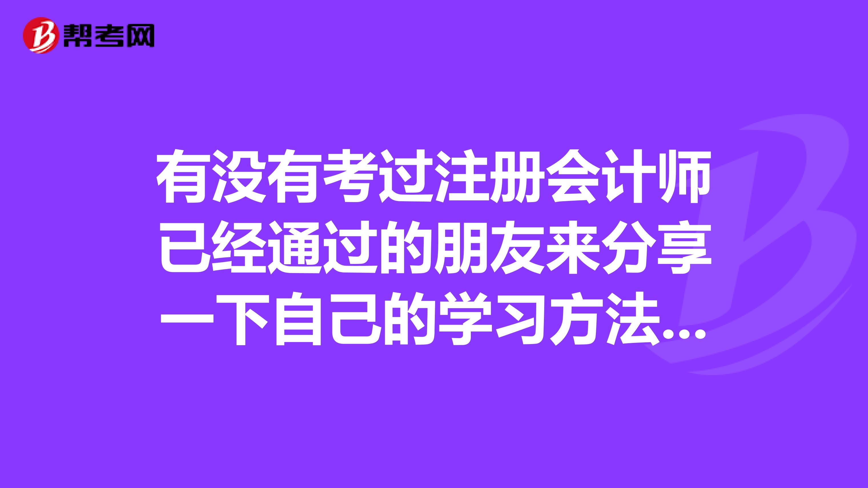 有沒有考過注冊(cè)會(huì)計(jì)師已經(jīng)通過的朋友來分享一下自己的學(xué)習(xí)方法呢？我是重慶的