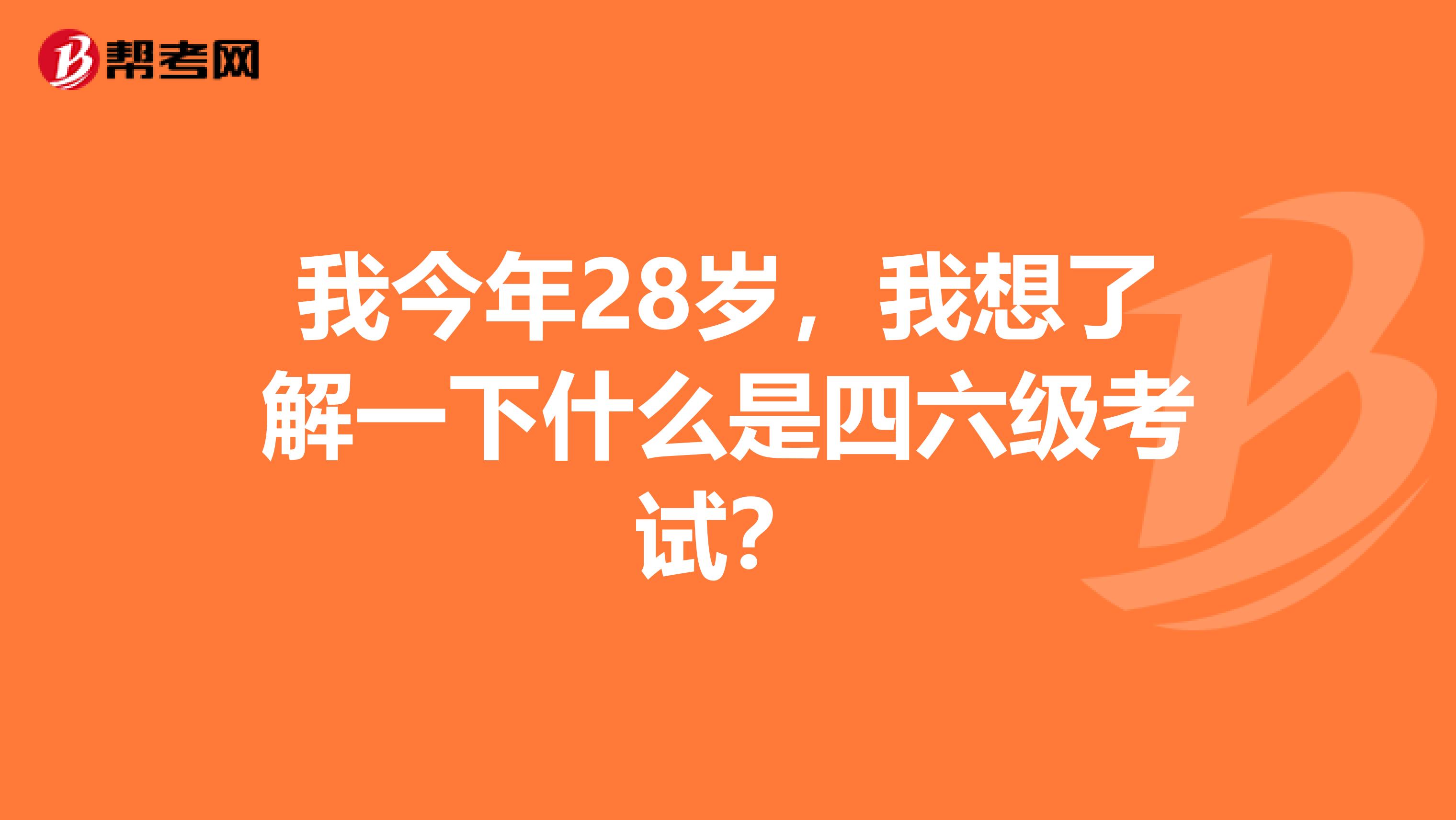 我今年28岁，我想了解一下什么是四六级考试？