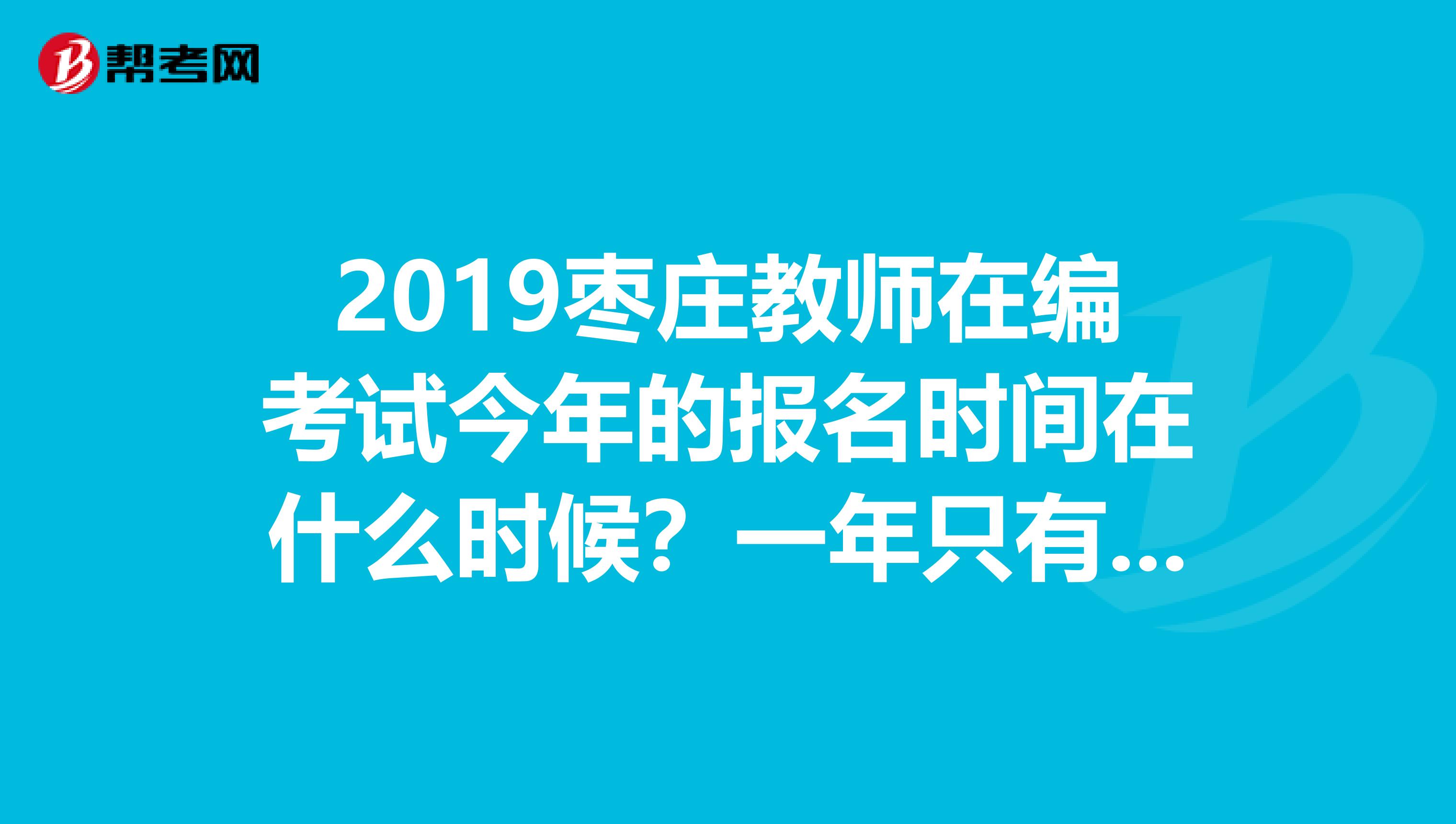 2019枣庄教师在编考试今年的报名时间在什么时候？一年只有一次吗？大约都在什么时候开始报名