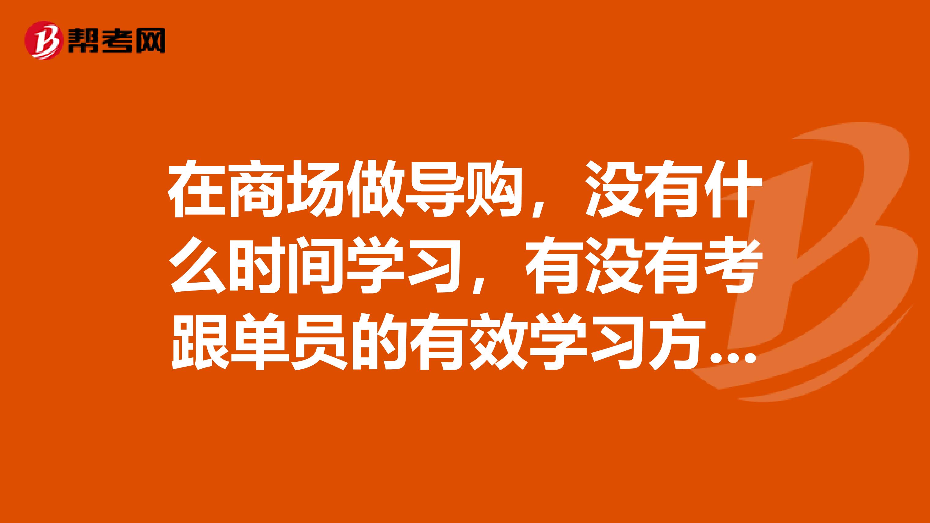 在商场做导购，没有什么时间学习，有没有考跟单员的有效学习方法？