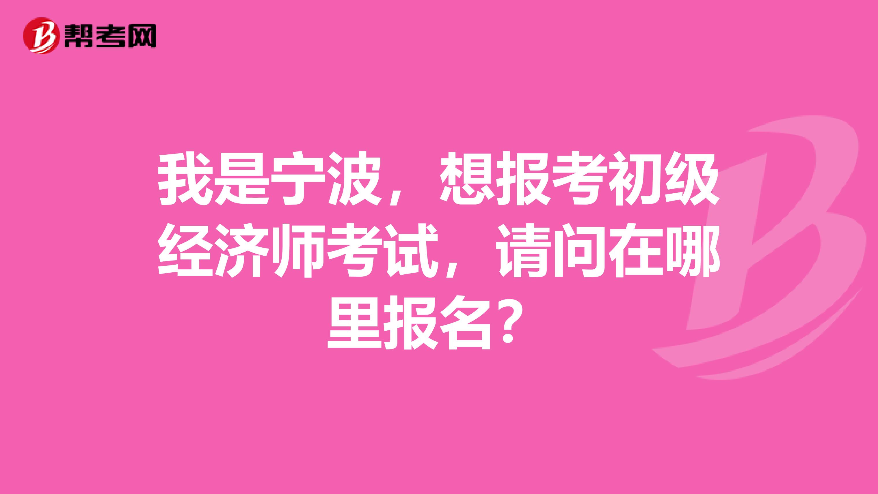 我是宁波，想报考初级经济师考试，请问在哪里报名？