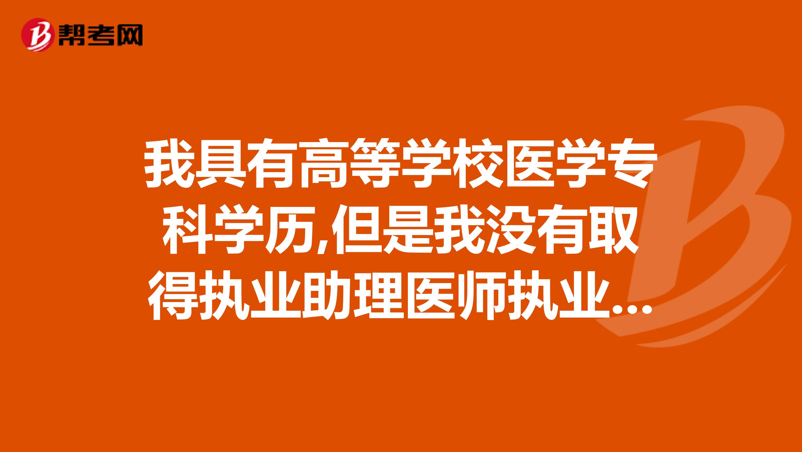 我具有高等学校医学专科学历,但是我没有取得执业助理医师执业证书, 我可以考执业医师资格吗？