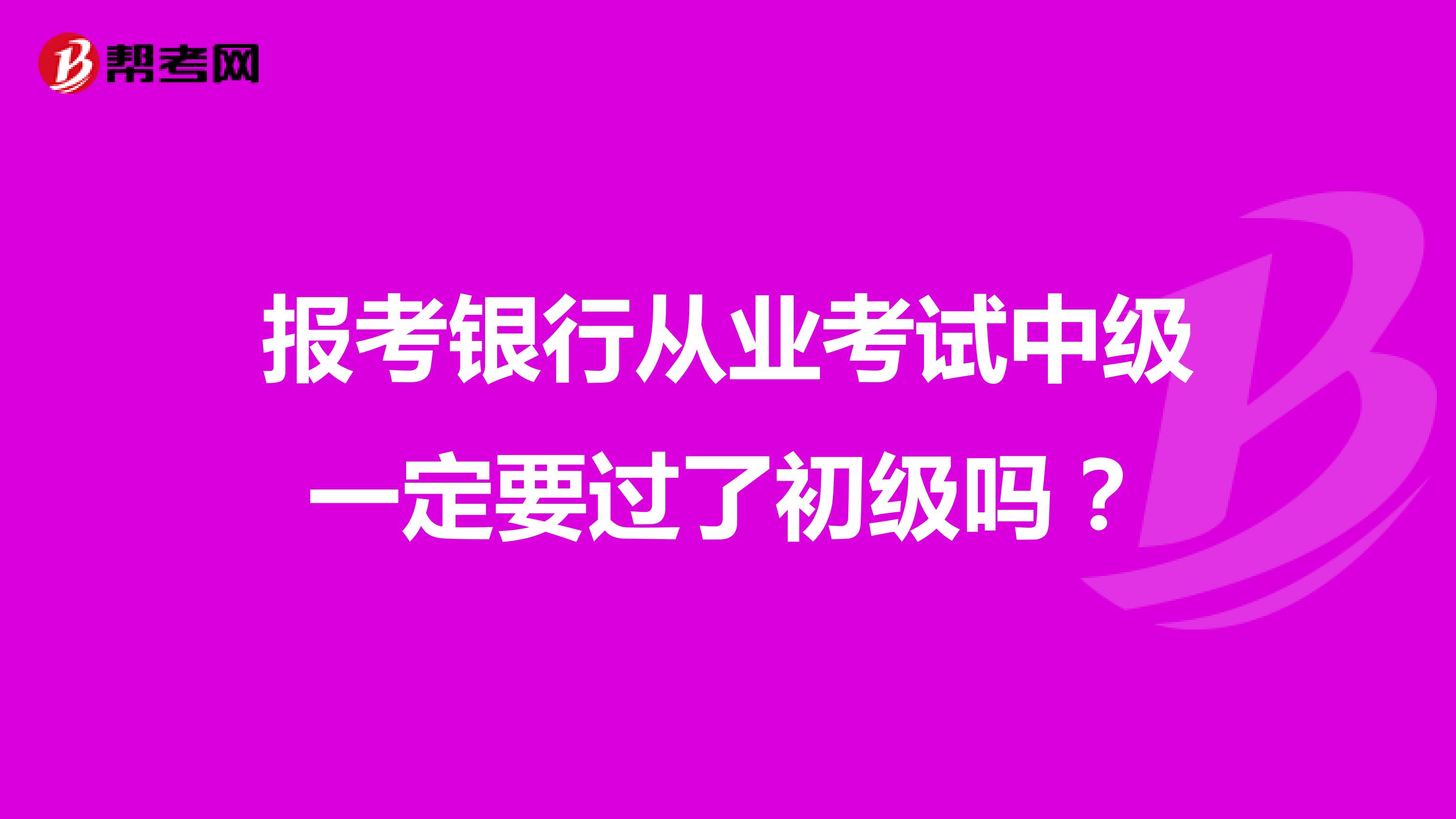 报考银行从业考试中级一定要过了初级吗？