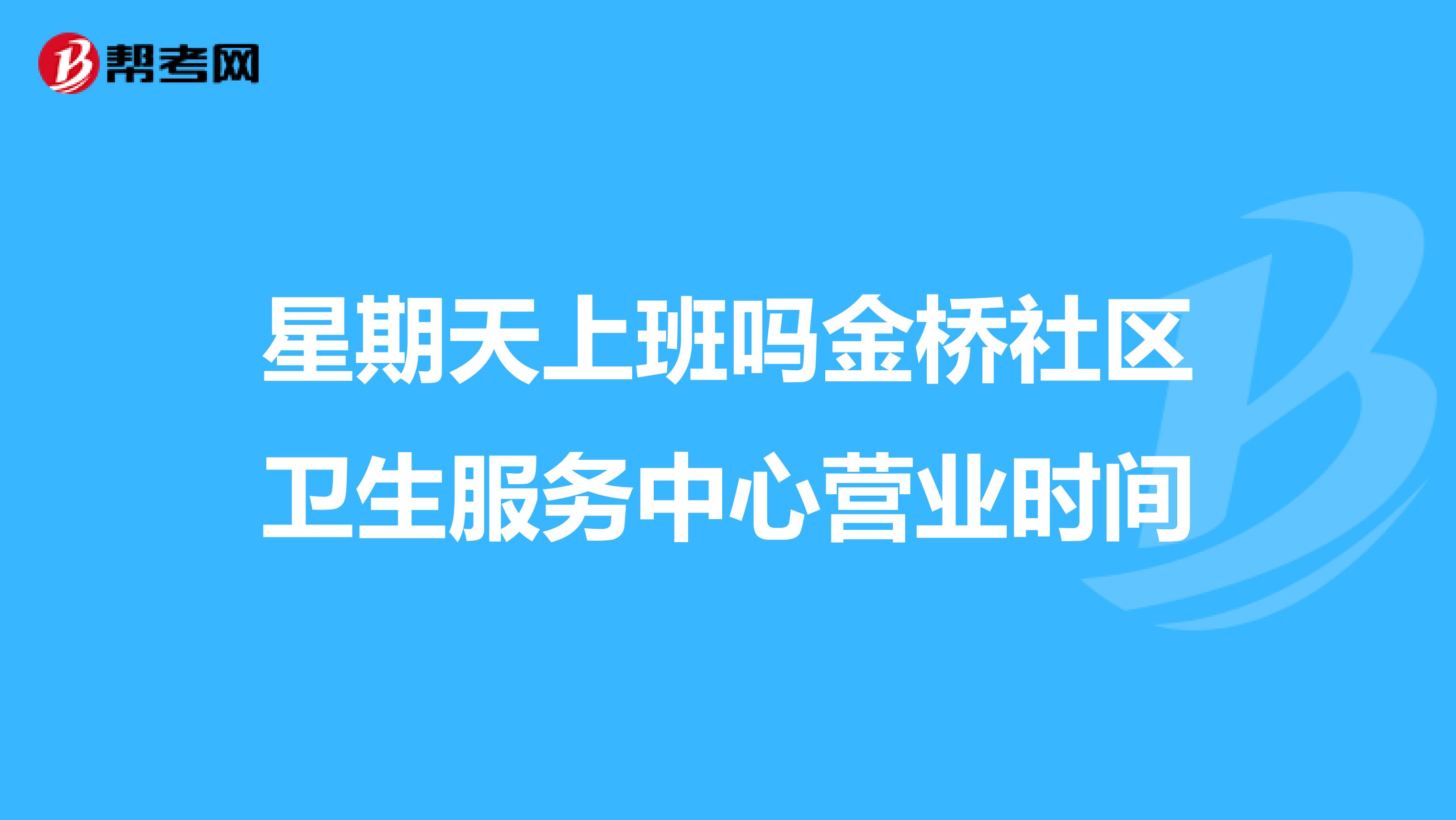 星期天上班吗金桥社区卫生服务中心营业时间