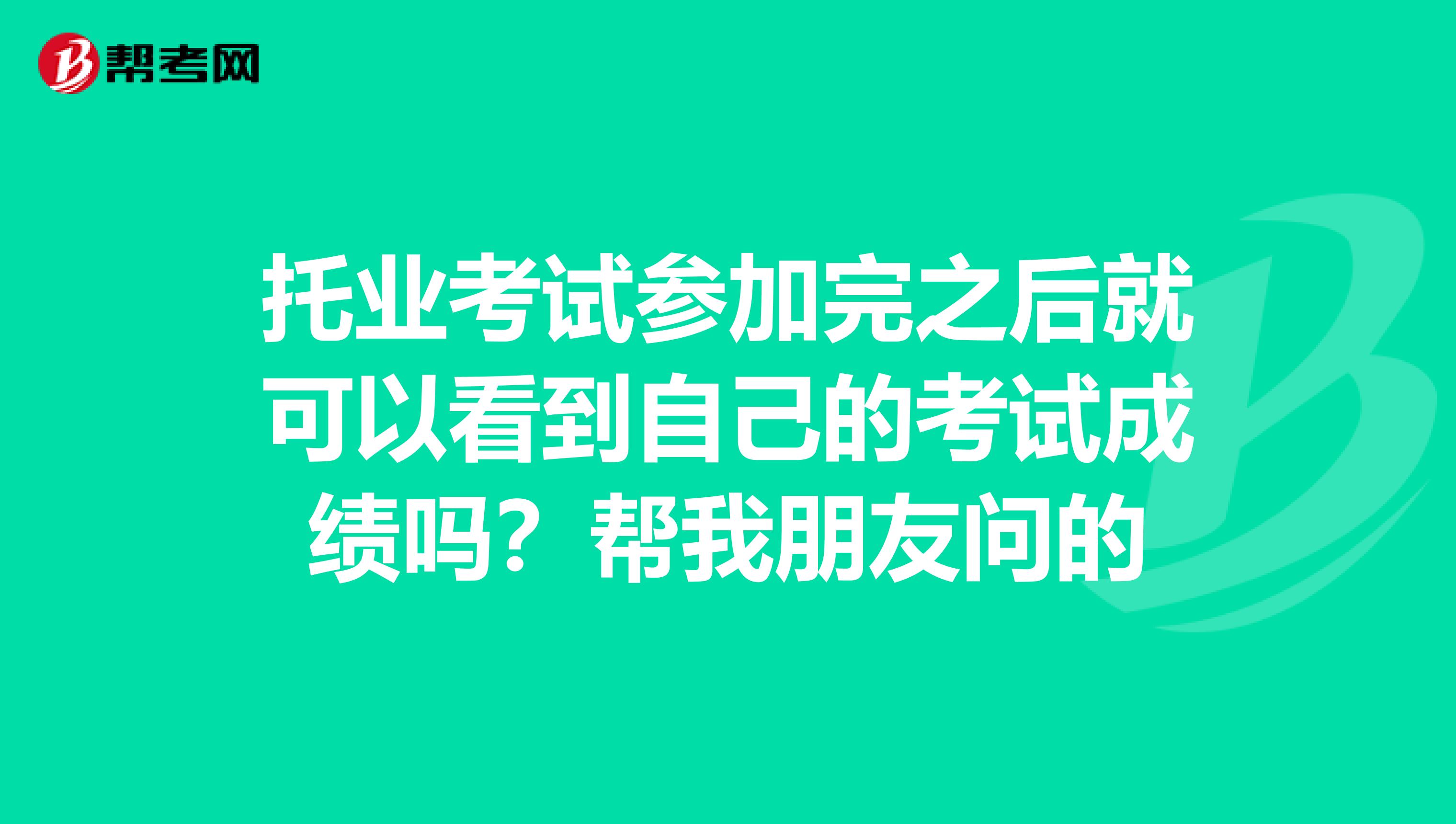 托业考试参加完之后就可以看到自己的考试成绩吗?帮我朋友问的