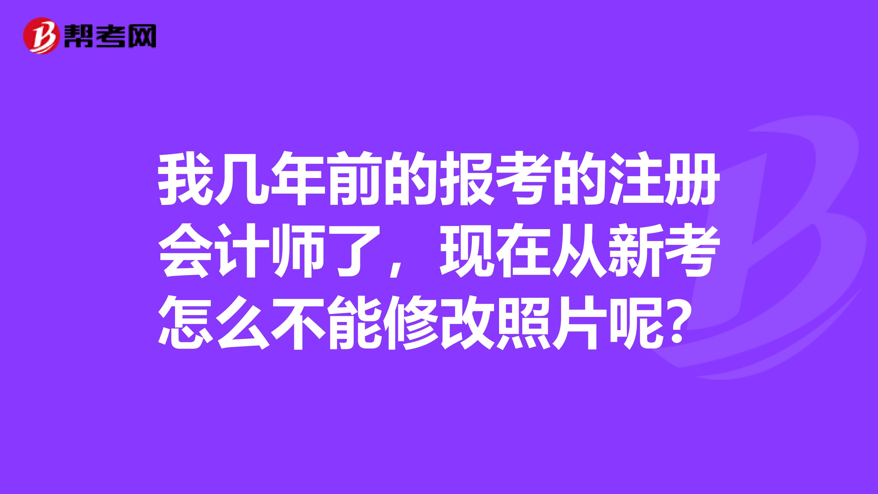 我几年前的报考的注册会计师了,现在从新考怎么不能修改照片呢?