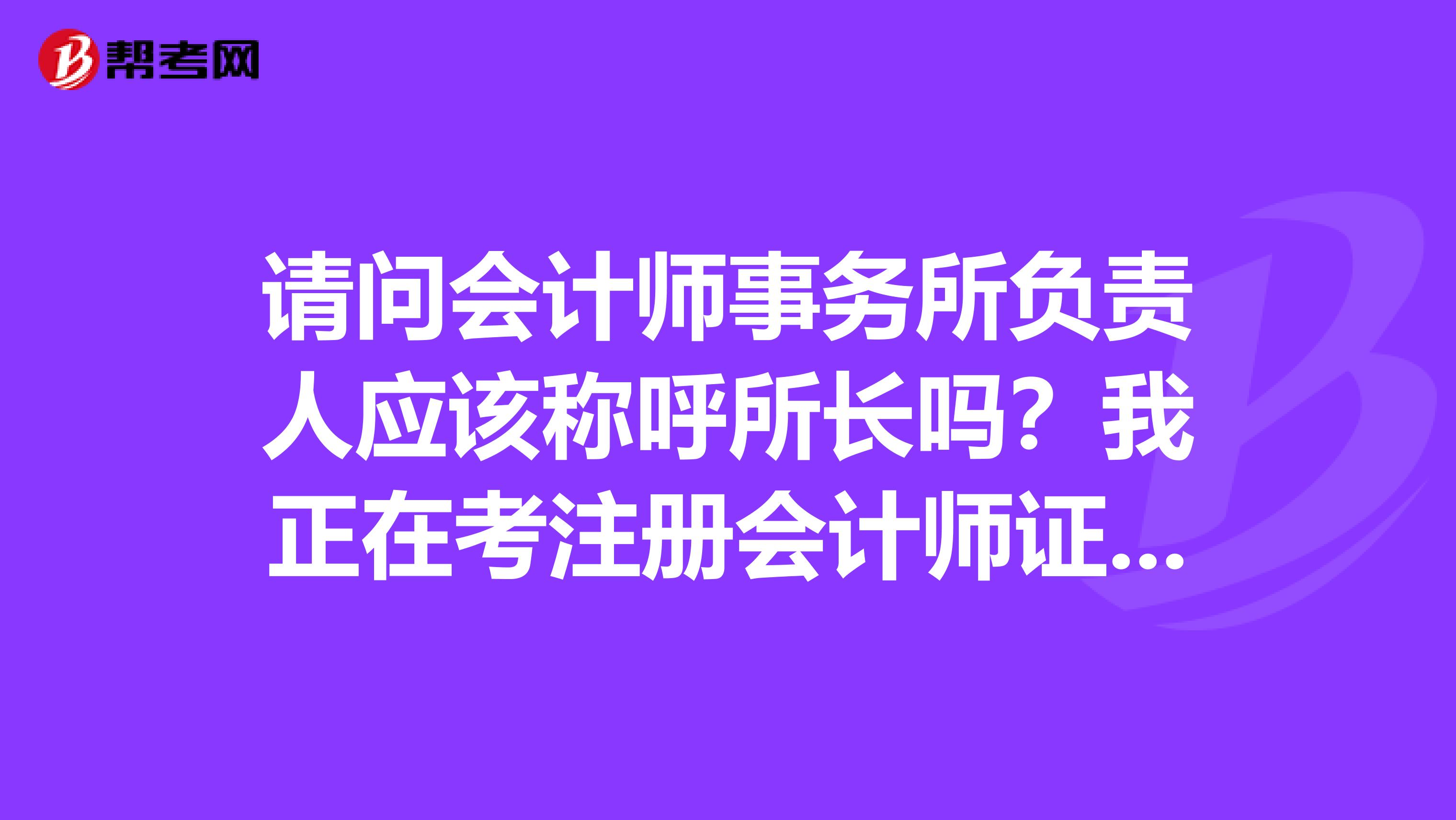 请问会计师事务所负责人应该称呼所长吗？我正在考注册会计师证书，以后准备去事务所工作呢？