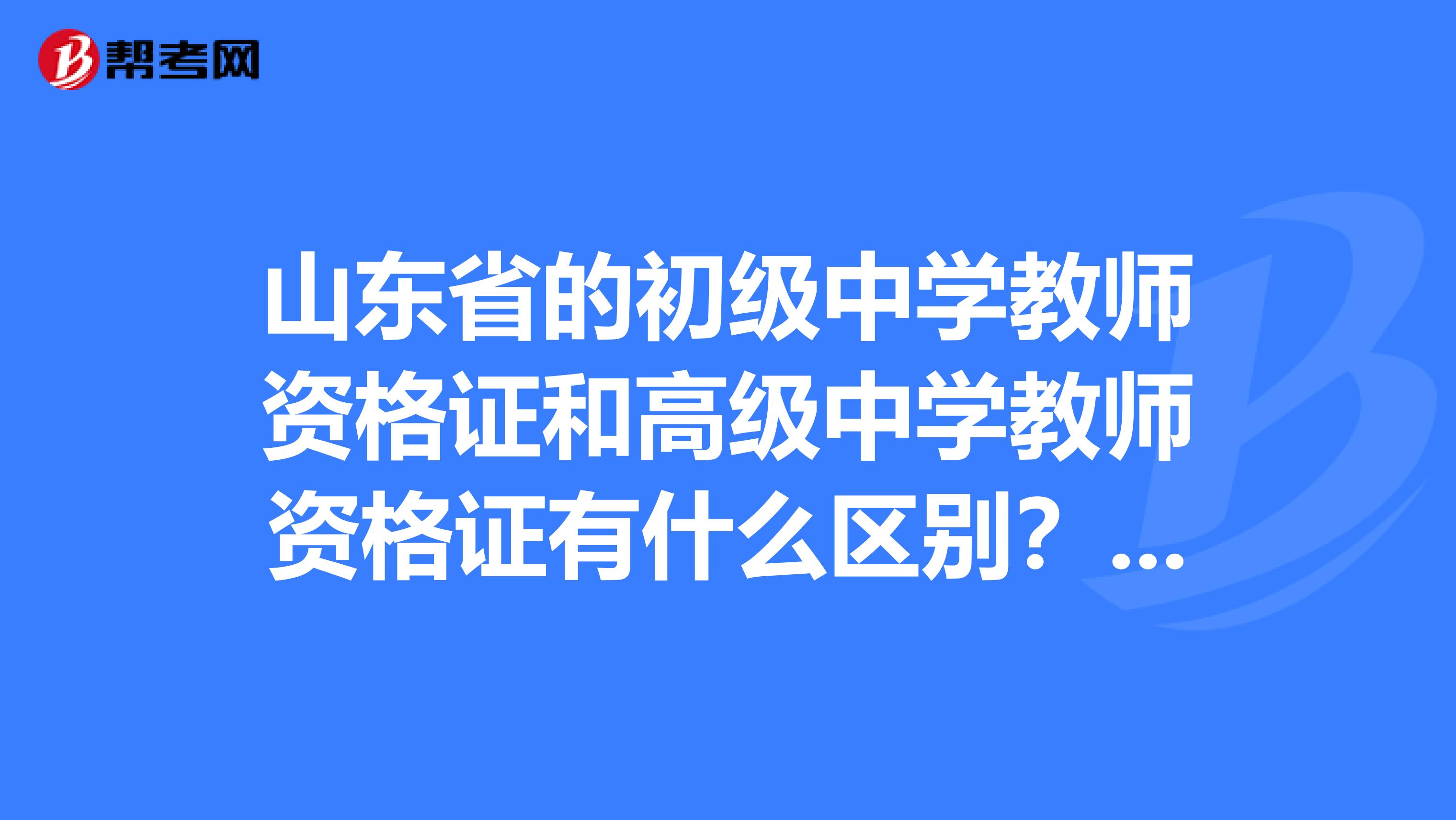 山东省的初级中学教师资格证和高级中学教师资格证有什么区别？如果我想教高中是考高级中学教师资格证吗？