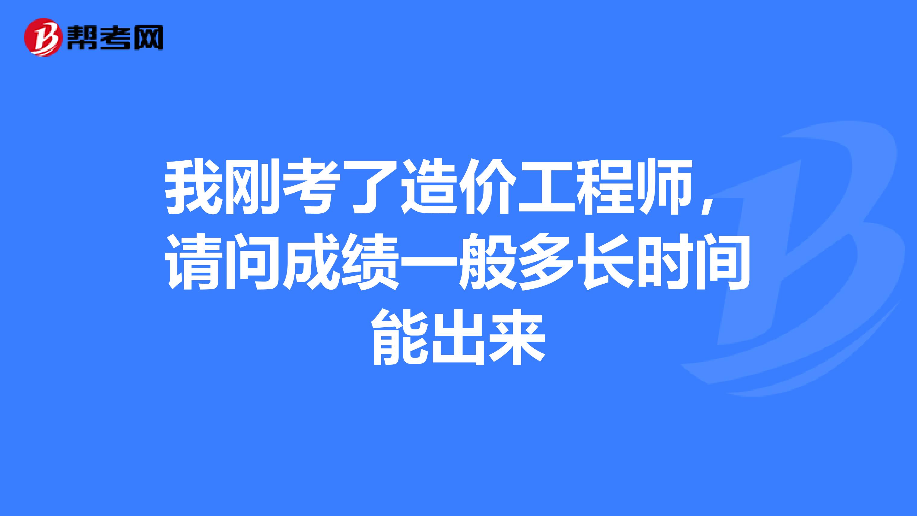 我刚考了造价工程师,请问成绩一般多长时间能出来