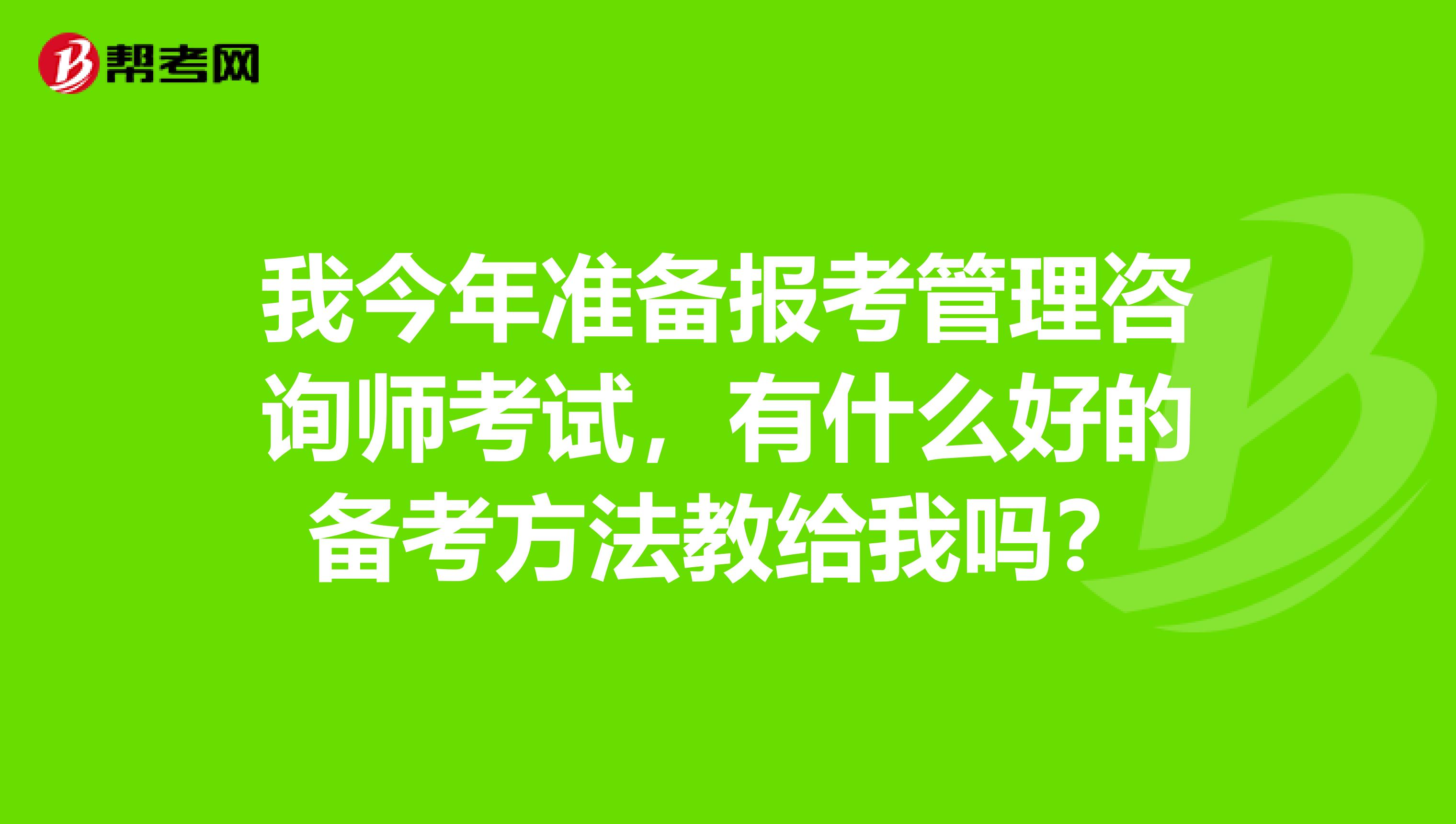 我今年准备报考管理咨询师考试,有什么好的备考方法教给我吗?