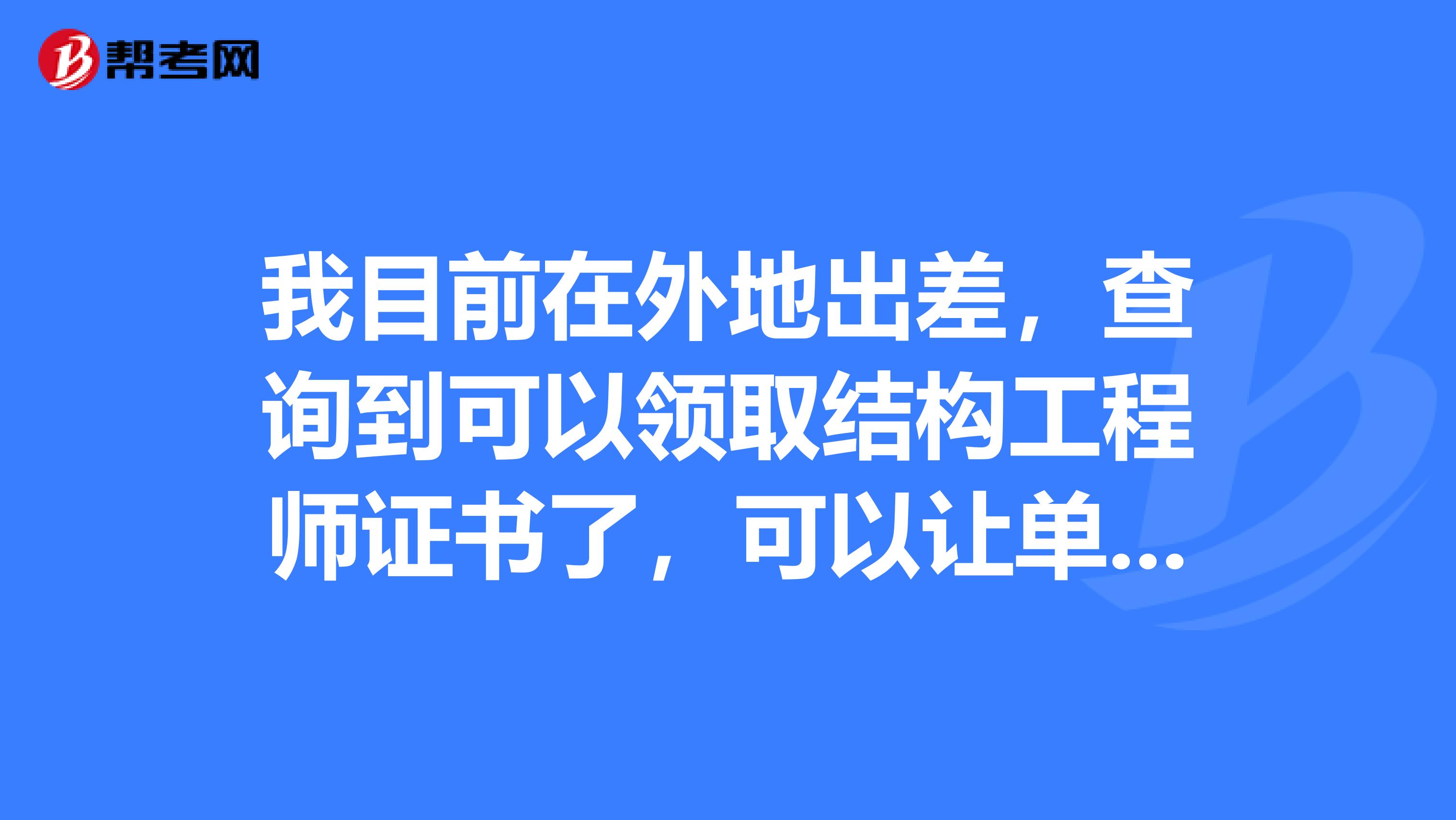 我目前在外地出差，查询到可以领取结构工程师证书了，可以让单位代领吗？