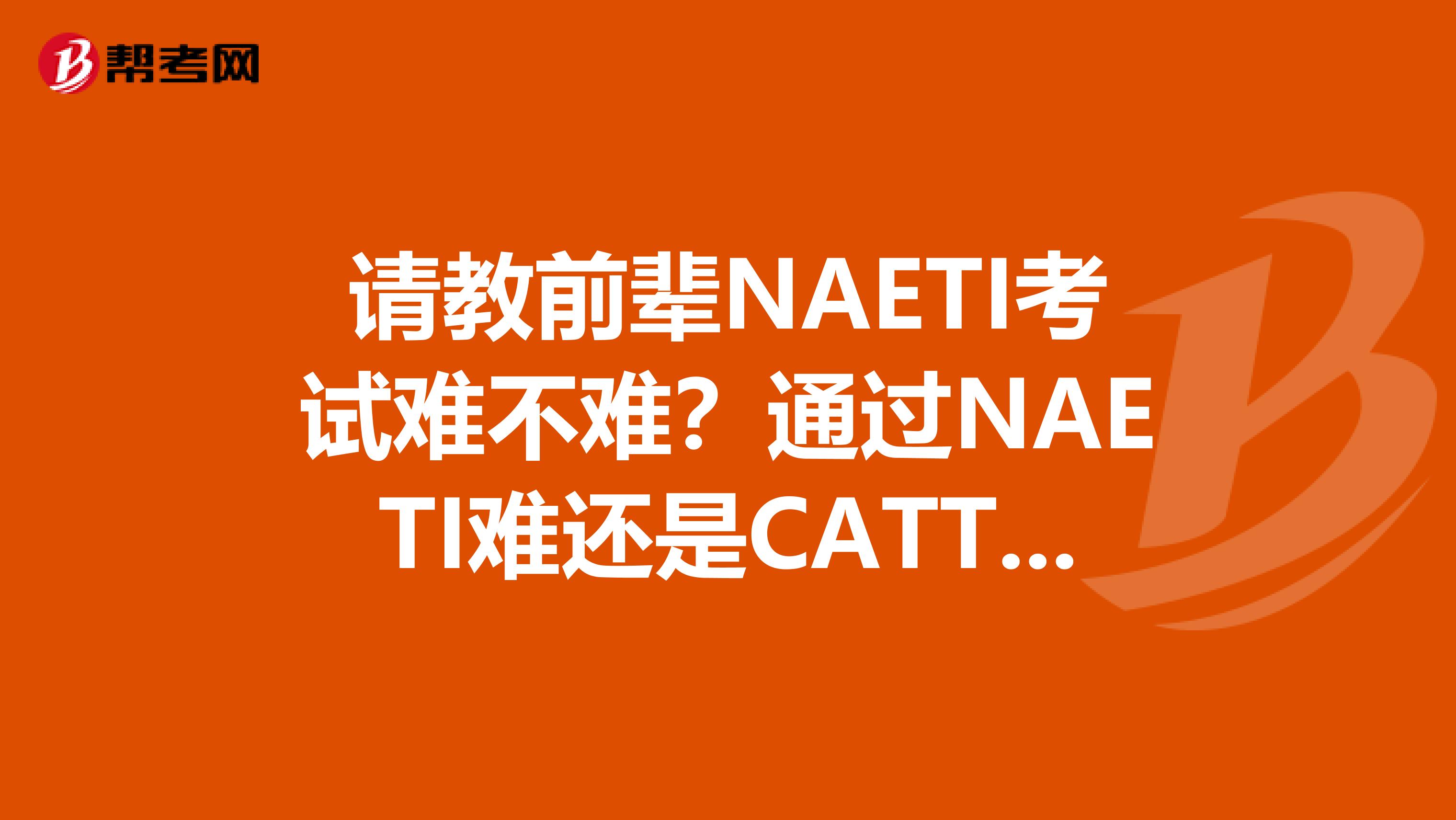 请教前辈NAETI考试难不难？通过NAETI难还是CATTI难可以单独报考笔译或口译吗？