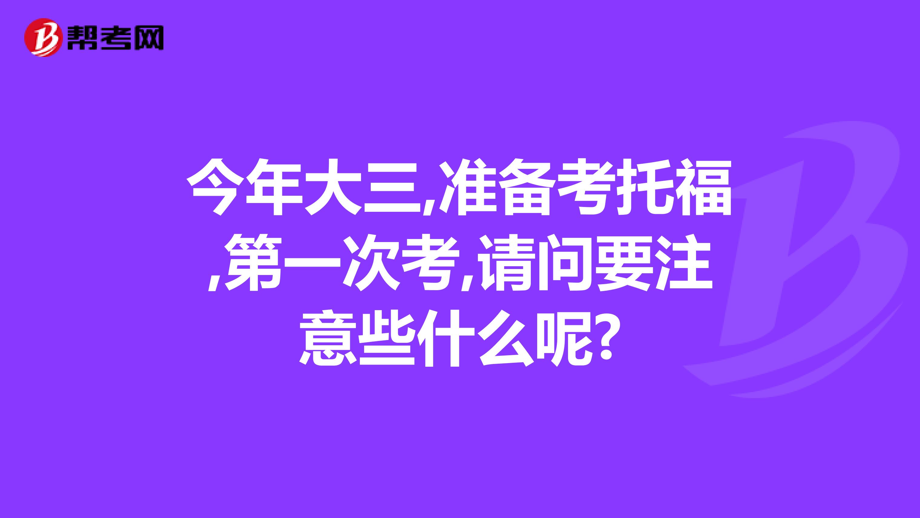今年大三,准备考托福,第一次考,请问要注意些什么呢?