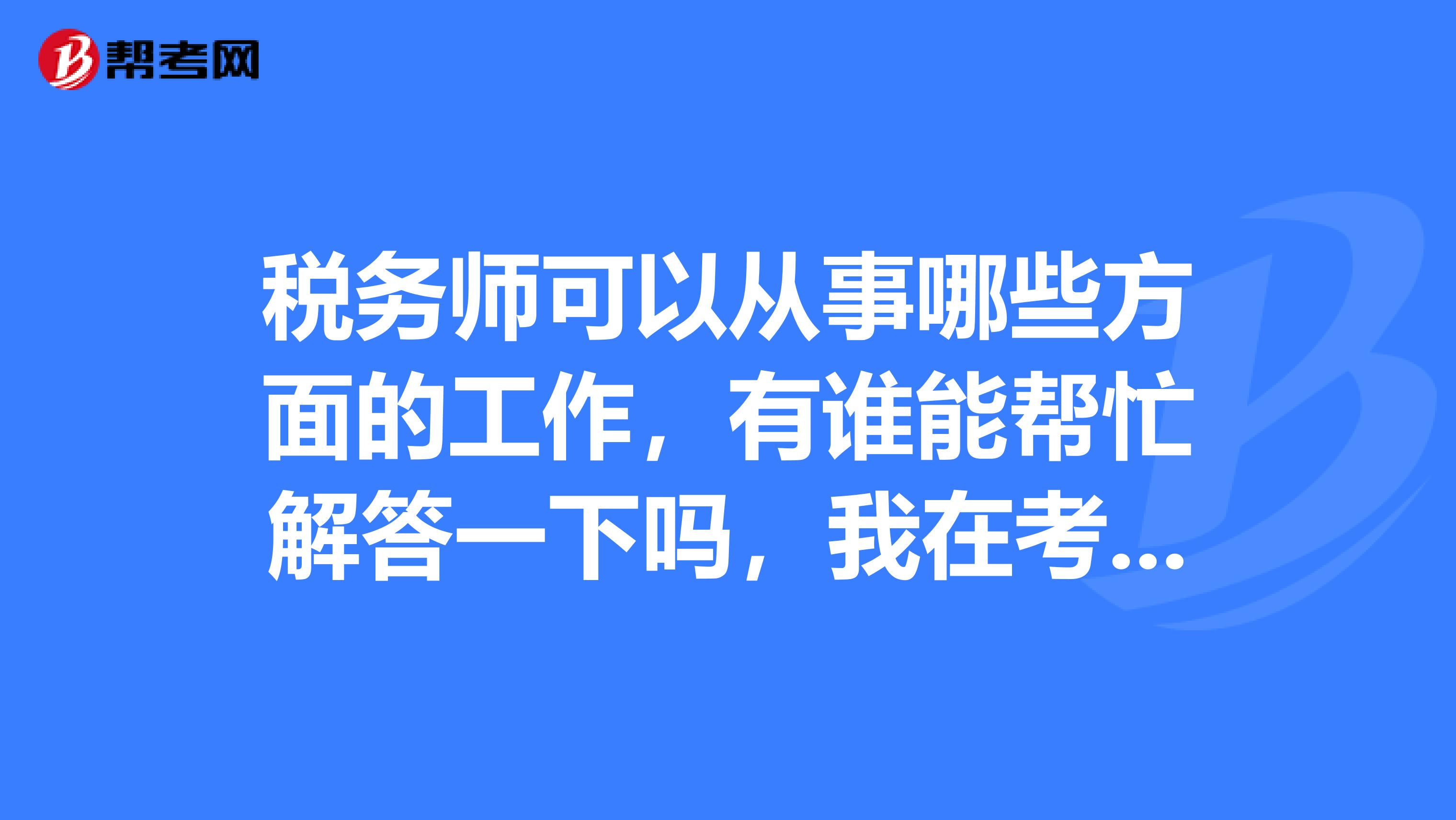 税务师可以从事哪些方面的工作,有谁能帮忙解答一下吗,我在考虑要不要考这个证书呢
