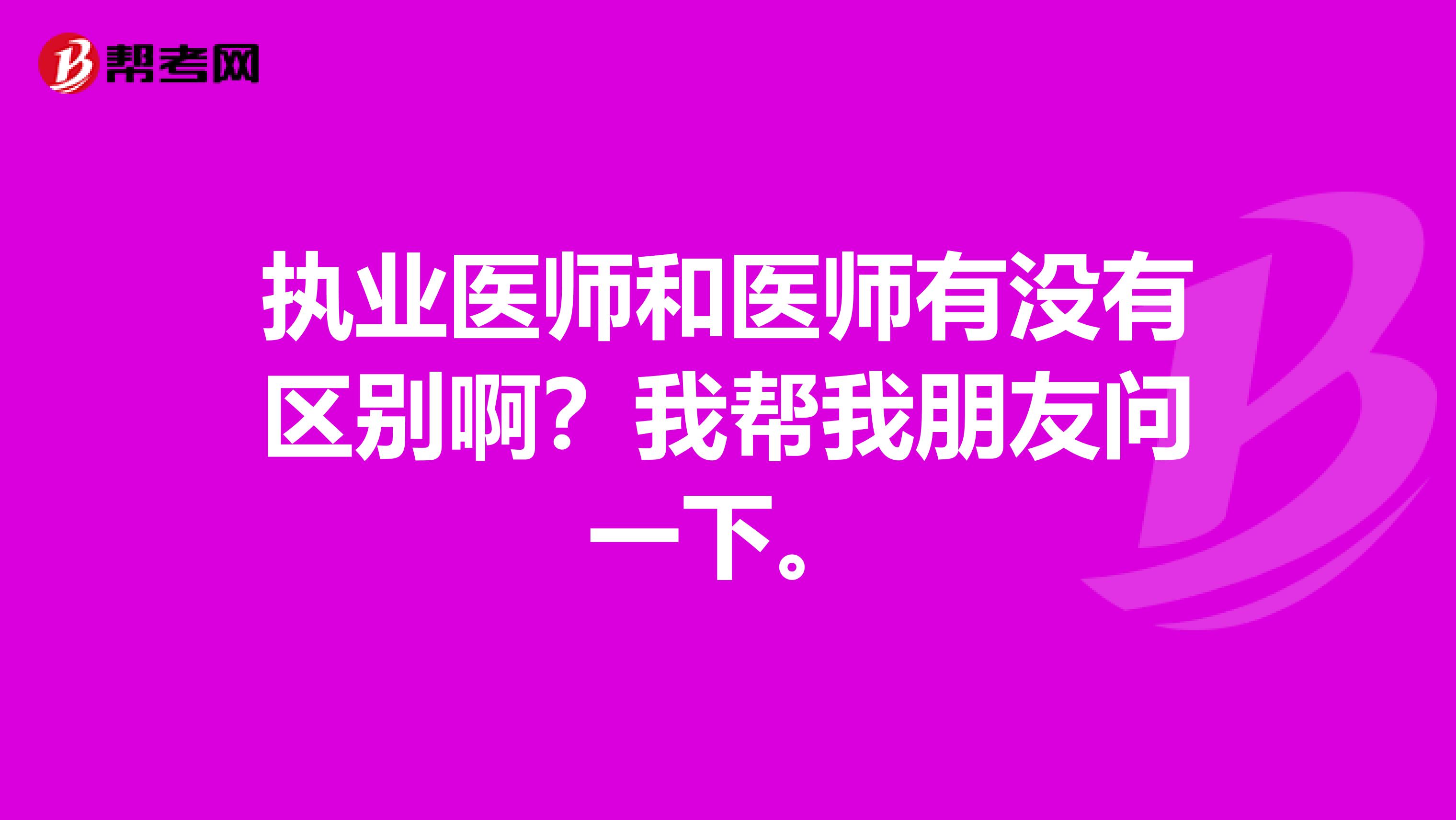 执业医师和医师有没有区别啊？我帮我朋友问一下。