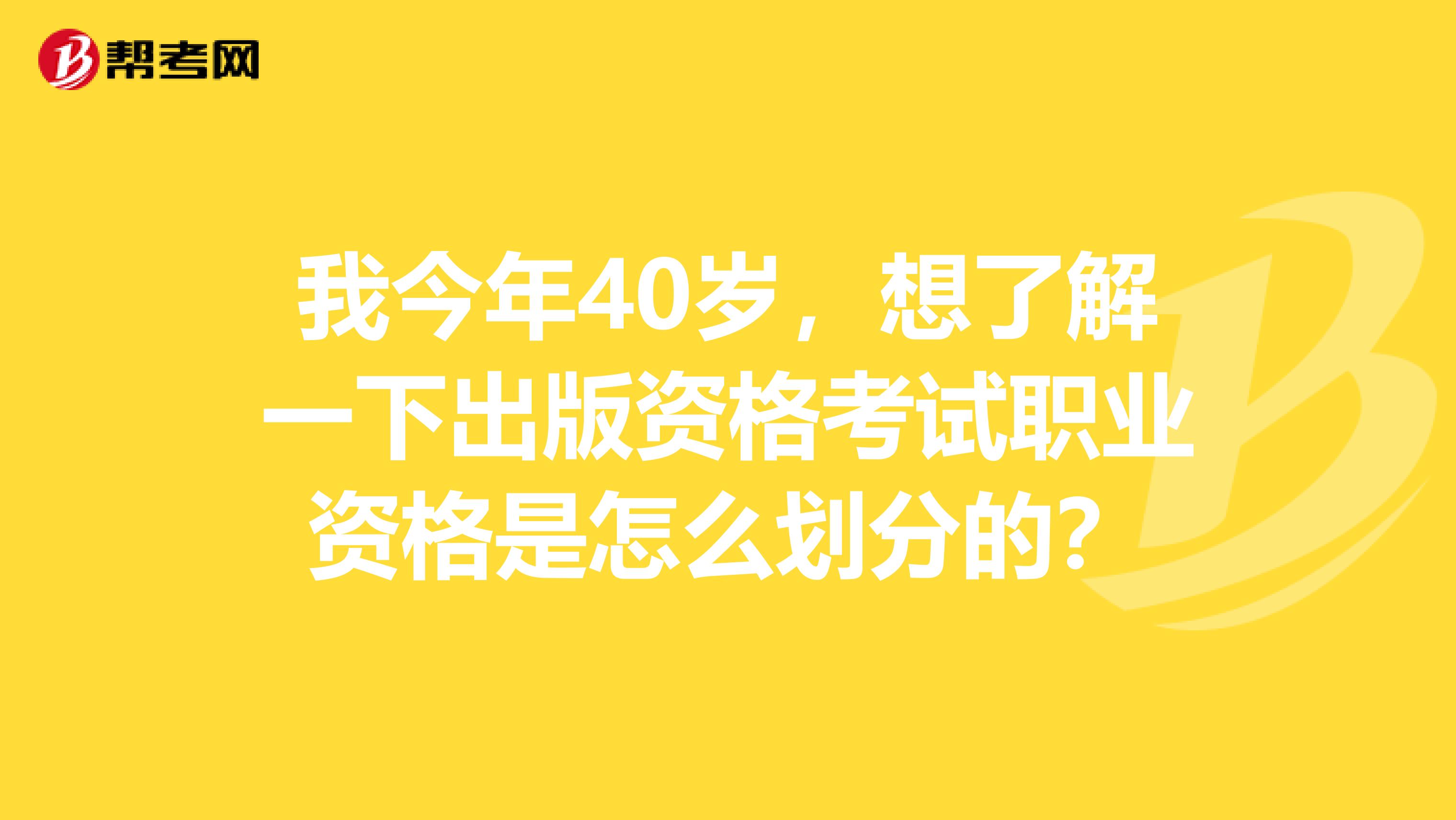 我今年40岁,想了解一下出版资格考试职业资格是怎么划分的?