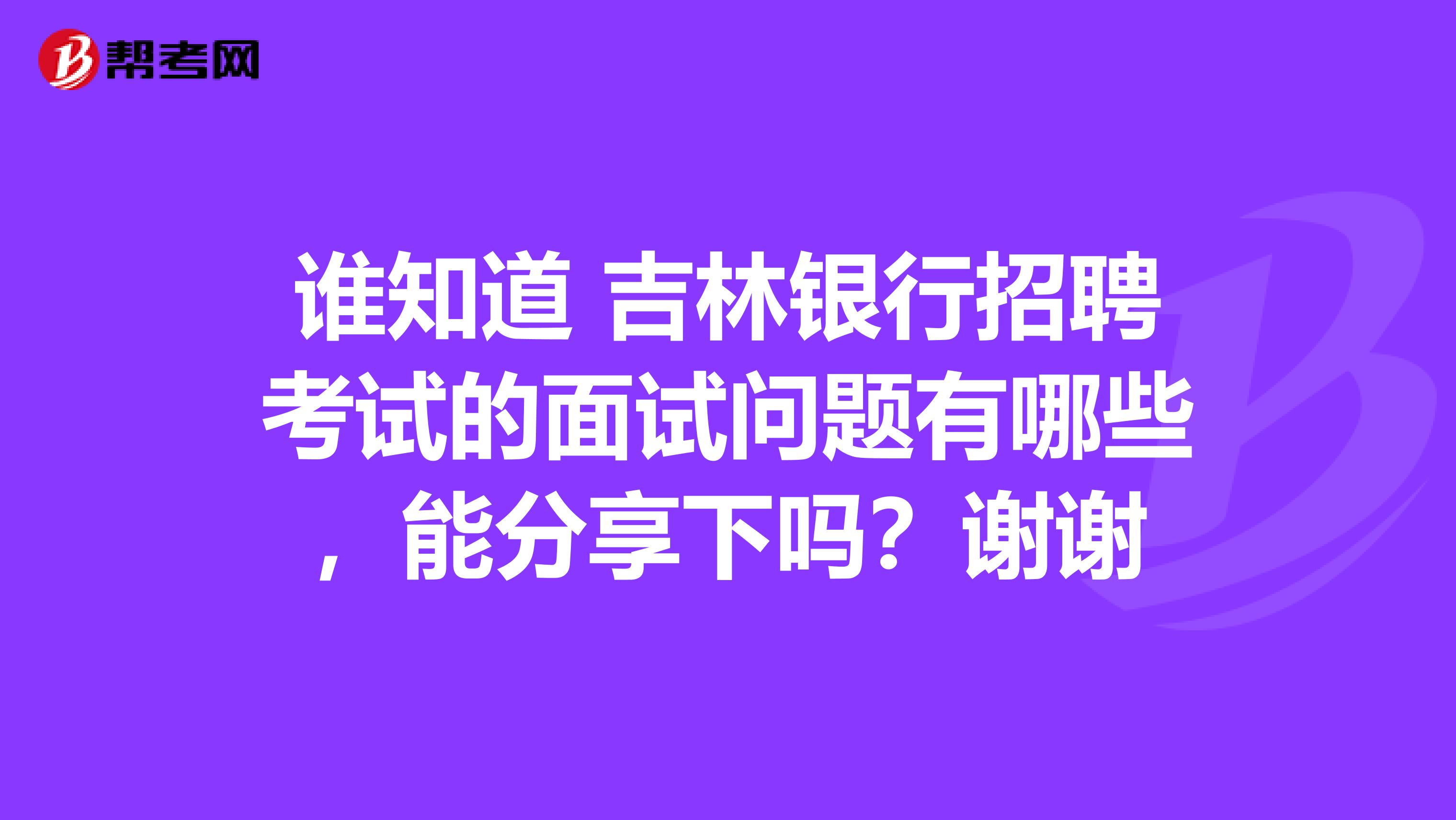 谁知道 吉林银行招聘考试的面试问题有哪些,能分享下吗?谢谢