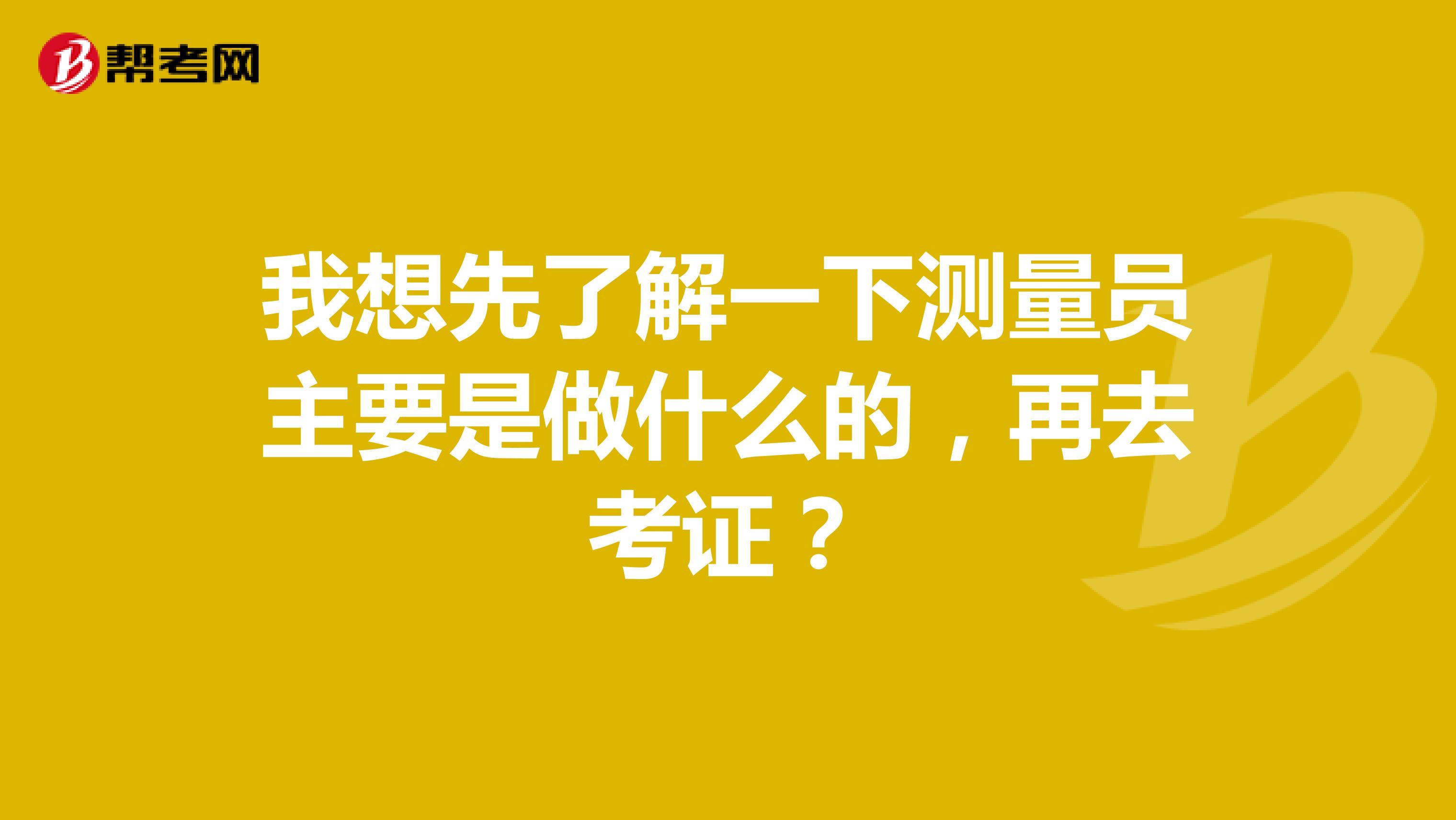 我想先了解一下测量员主要是做什么的，再去考证？