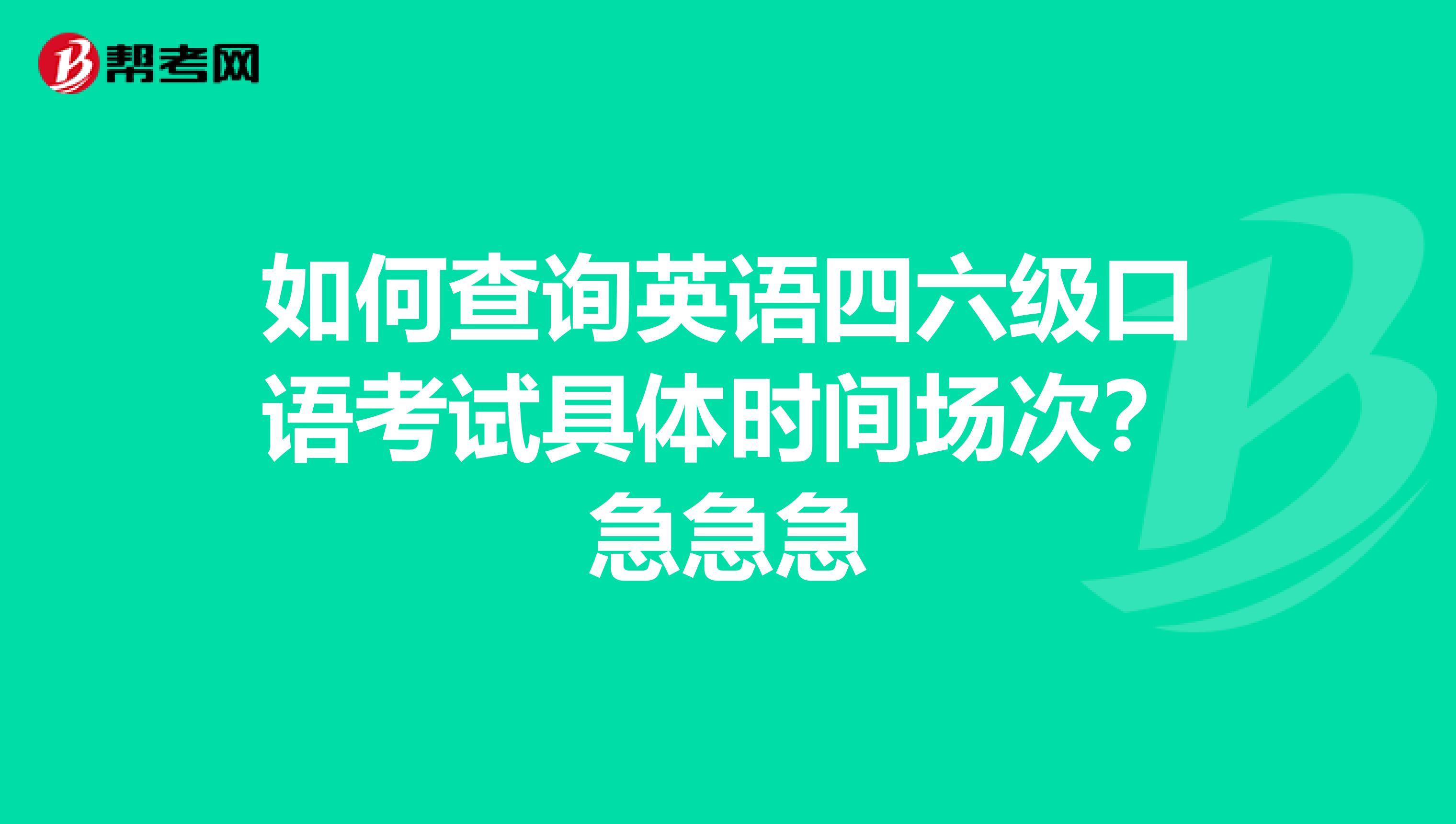 如何查询英语四六级口语考试具体时间场次？急急急