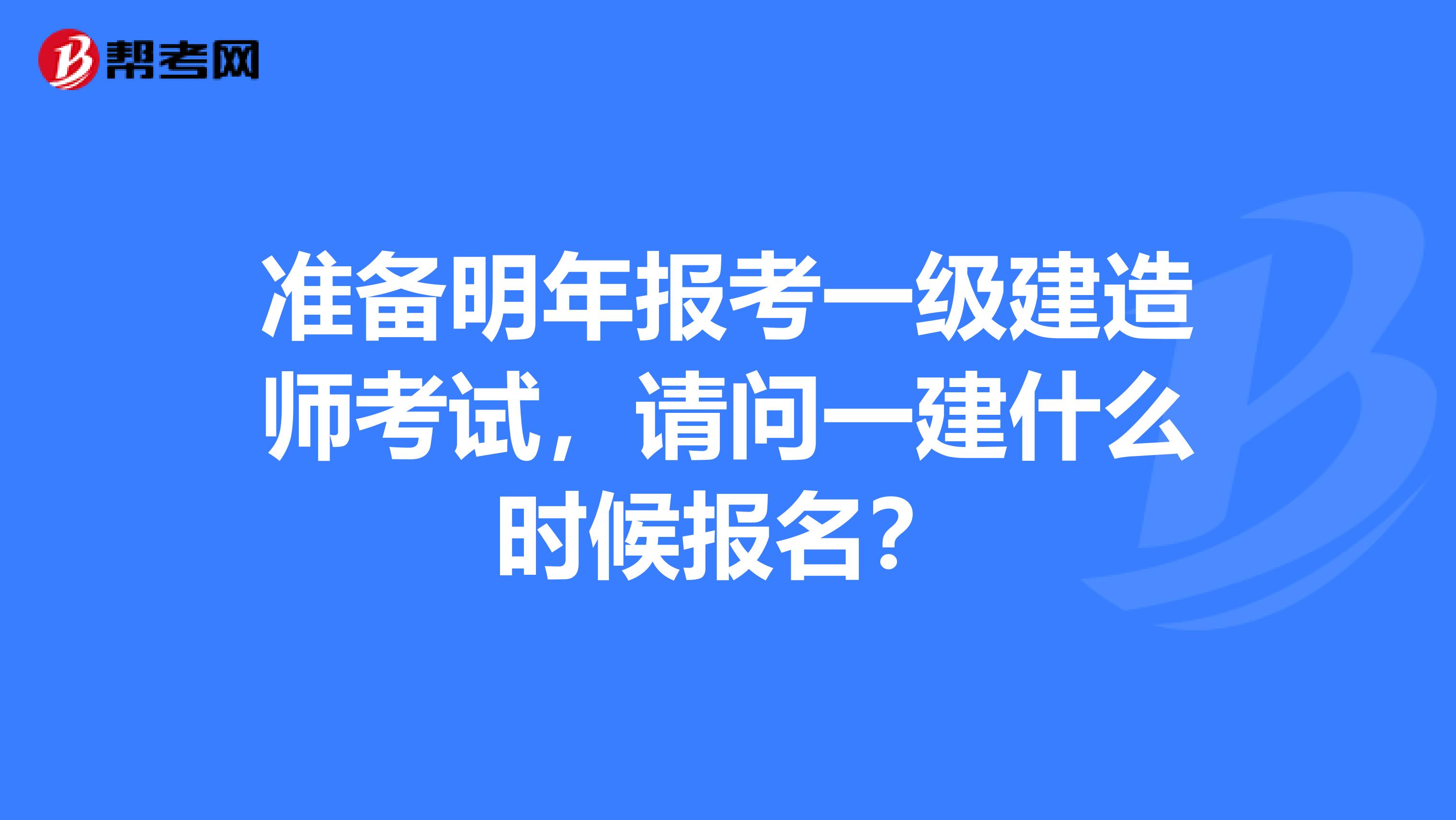 準(zhǔn)備明年報考一級建造師考試，請問一建什么時候報名？
