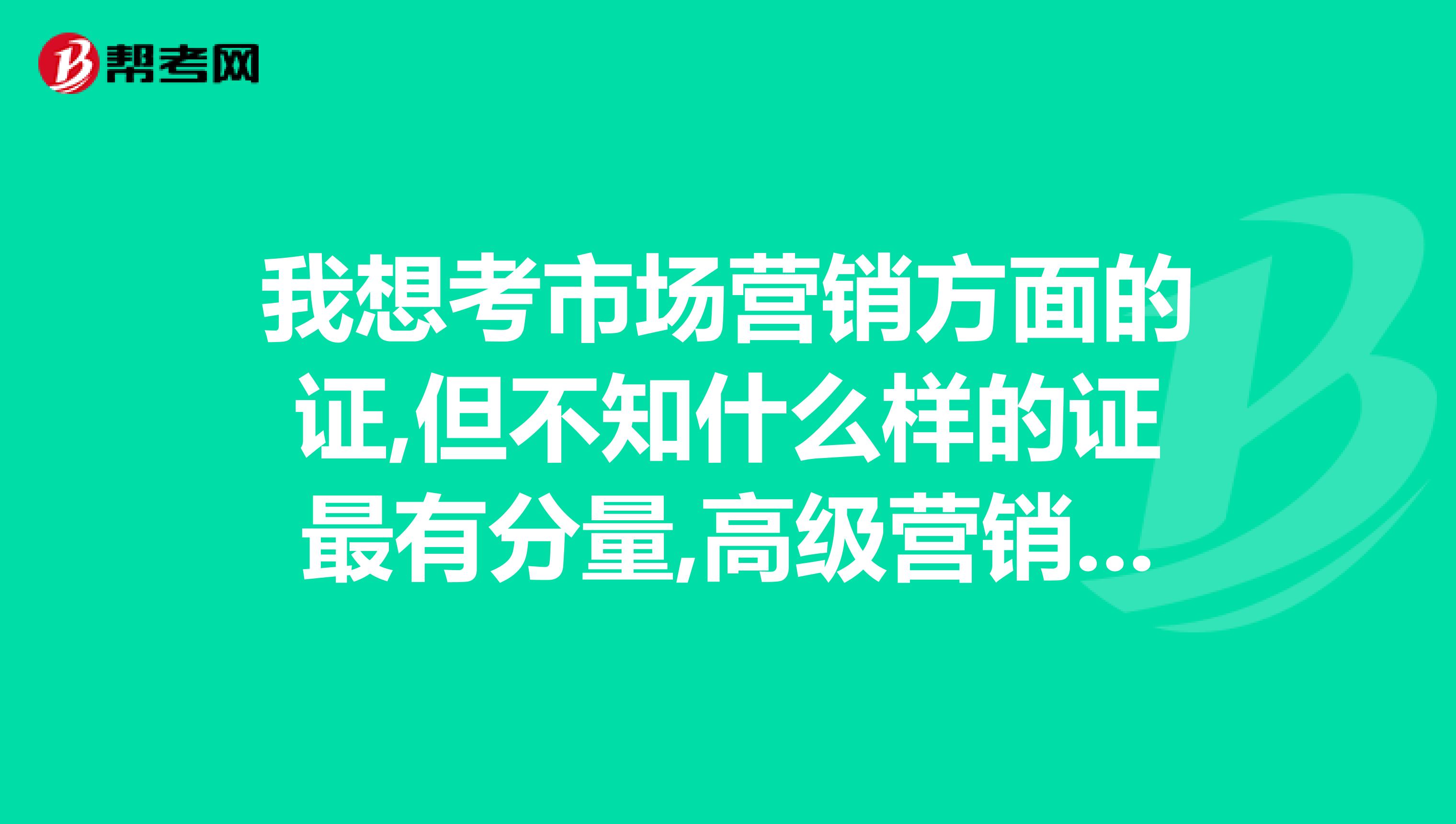 我想考市场营销方面的证,但不知什么样的证最有分量,高级营销师可以吗市场总监呢谢谢