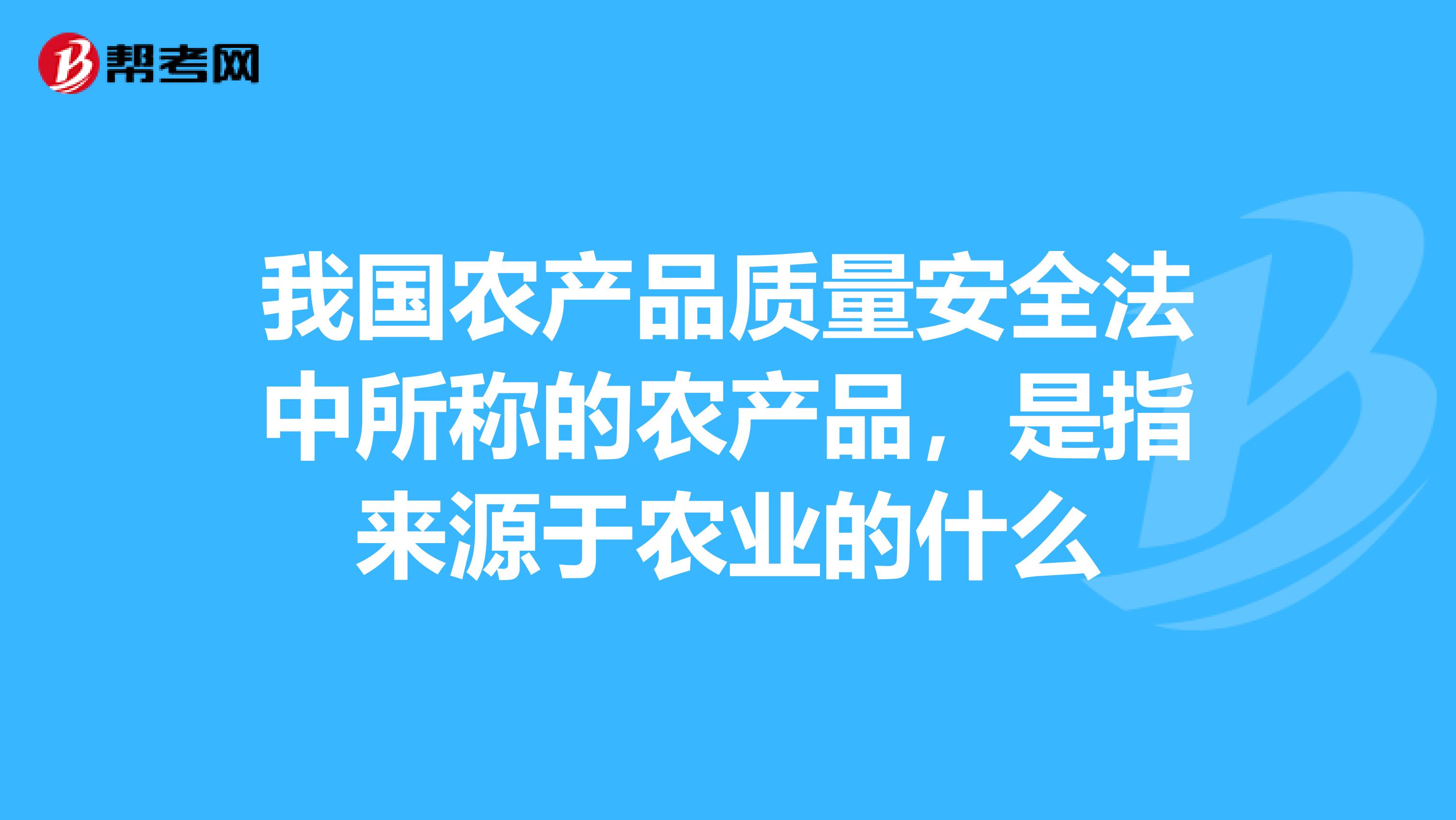 我国农产品质量安全法中所称的农产品，是指来源于农业的什么