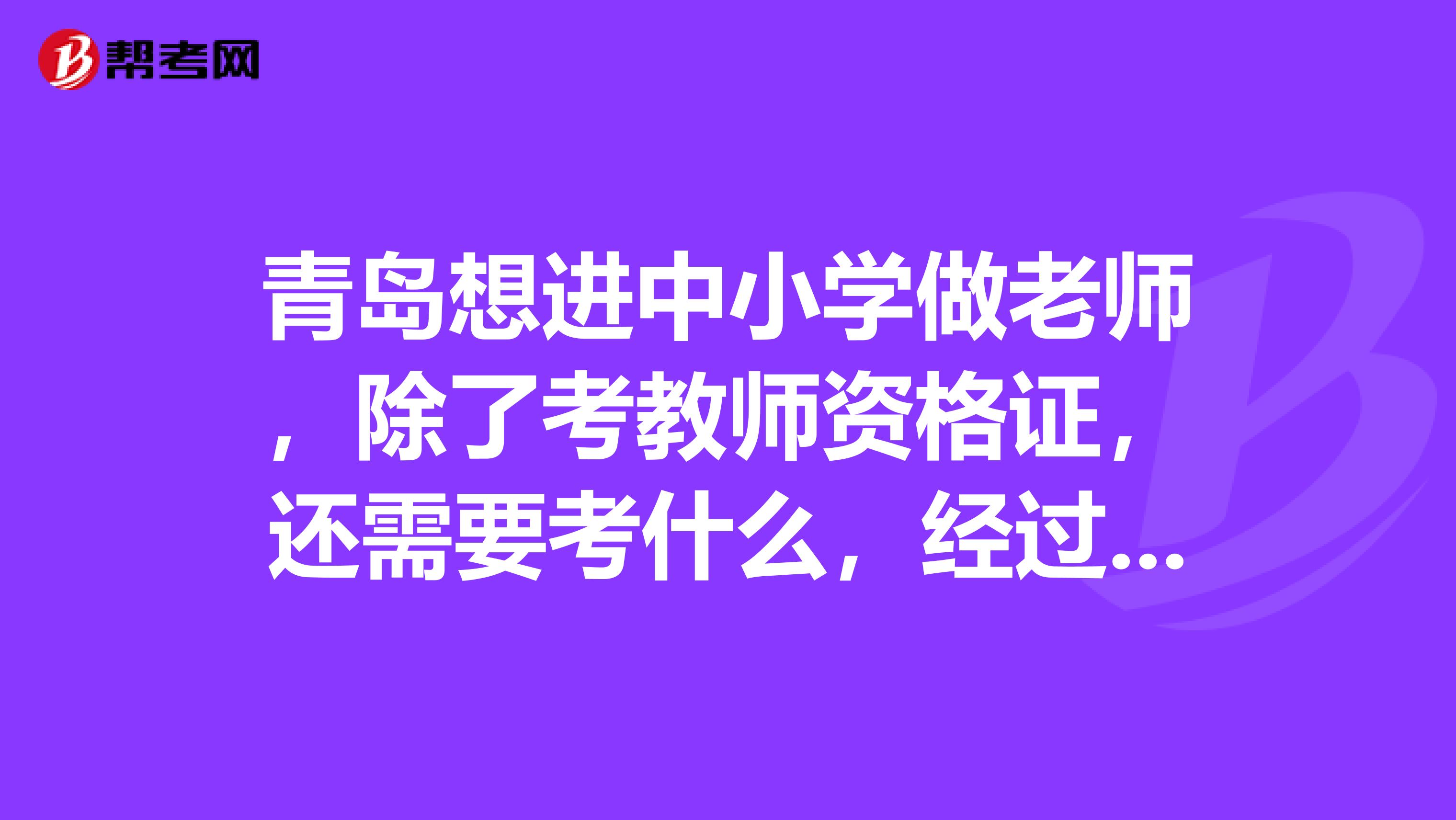 青岛想进中小学做老师，除了考教师资格证，还需要考什么，经过些什么，教师的岗位在哪看，求指点